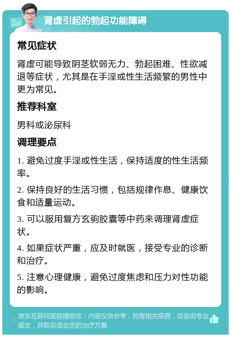 肾虚引起的勃起功能障碍 常见症状 肾虚可能导致阴茎软弱无力、勃起困难、性欲减退等症状，尤其是在手淫或性生活频繁的男性中更为常见。 推荐科室 男科或泌尿科 调理要点 1. 避免过度手淫或性生活，保持适度的性生活频率。 2. 保持良好的生活习惯，包括规律作息、健康饮食和适量运动。 3. 可以服用复方玄驹胶囊等中药来调理肾虚症状。 4. 如果症状严重，应及时就医，接受专业的诊断和治疗。 5. 注意心理健康，避免过度焦虑和压力对性功能的影响。