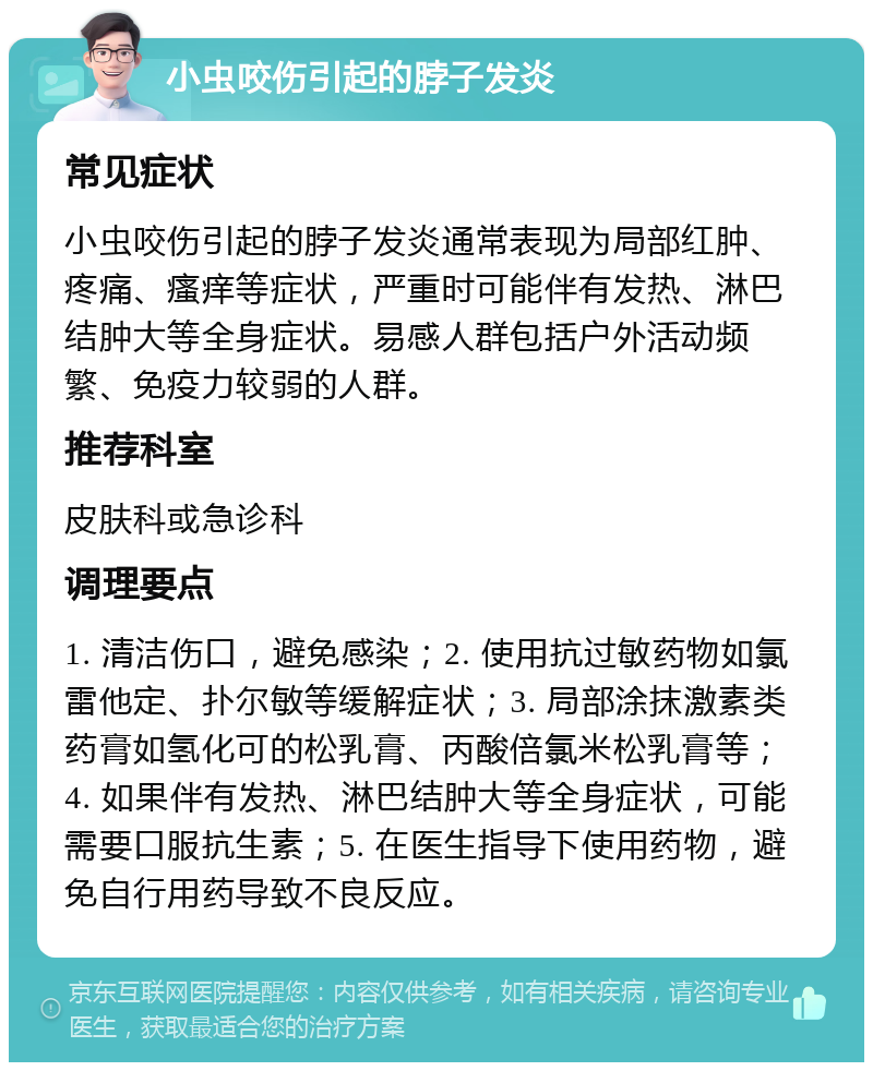 小虫咬伤引起的脖子发炎 常见症状 小虫咬伤引起的脖子发炎通常表现为局部红肿、疼痛、瘙痒等症状，严重时可能伴有发热、淋巴结肿大等全身症状。易感人群包括户外活动频繁、免疫力较弱的人群。 推荐科室 皮肤科或急诊科 调理要点 1. 清洁伤口，避免感染；2. 使用抗过敏药物如氯雷他定、扑尔敏等缓解症状；3. 局部涂抹激素类药膏如氢化可的松乳膏、丙酸倍氯米松乳膏等；4. 如果伴有发热、淋巴结肿大等全身症状，可能需要口服抗生素；5. 在医生指导下使用药物，避免自行用药导致不良反应。