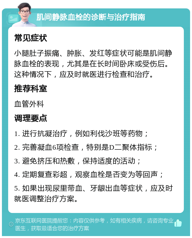 肌间静脉血栓的诊断与治疗指南 常见症状 小腿肚子振痛、肿胀、发红等症状可能是肌间静脉血栓的表现，尤其是在长时间卧床或受伤后。这种情况下，应及时就医进行检查和治疗。 推荐科室 血管外科 调理要点 1. 进行抗凝治疗，例如利伐沙班等药物； 2. 完善凝血6项检查，特别是D二聚体指标； 3. 避免挤压和热敷，保持适度的活动； 4. 定期复查彩超，观察血栓是否变为等回声； 5. 如果出现尿里带血、牙龈出血等症状，应及时就医调整治疗方案。