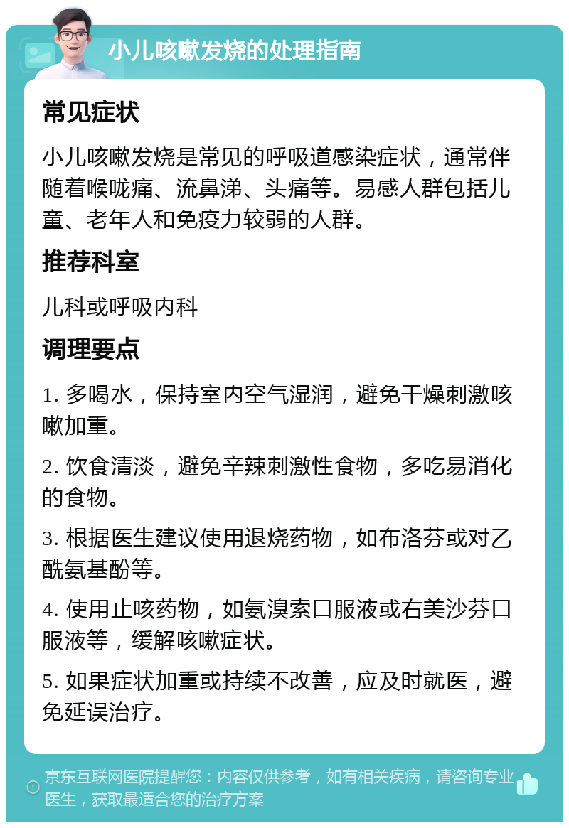 小儿咳嗽发烧的处理指南 常见症状 小儿咳嗽发烧是常见的呼吸道感染症状，通常伴随着喉咙痛、流鼻涕、头痛等。易感人群包括儿童、老年人和免疫力较弱的人群。 推荐科室 儿科或呼吸内科 调理要点 1. 多喝水，保持室内空气湿润，避免干燥刺激咳嗽加重。 2. 饮食清淡，避免辛辣刺激性食物，多吃易消化的食物。 3. 根据医生建议使用退烧药物，如布洛芬或对乙酰氨基酚等。 4. 使用止咳药物，如氨溴索口服液或右美沙芬口服液等，缓解咳嗽症状。 5. 如果症状加重或持续不改善，应及时就医，避免延误治疗。