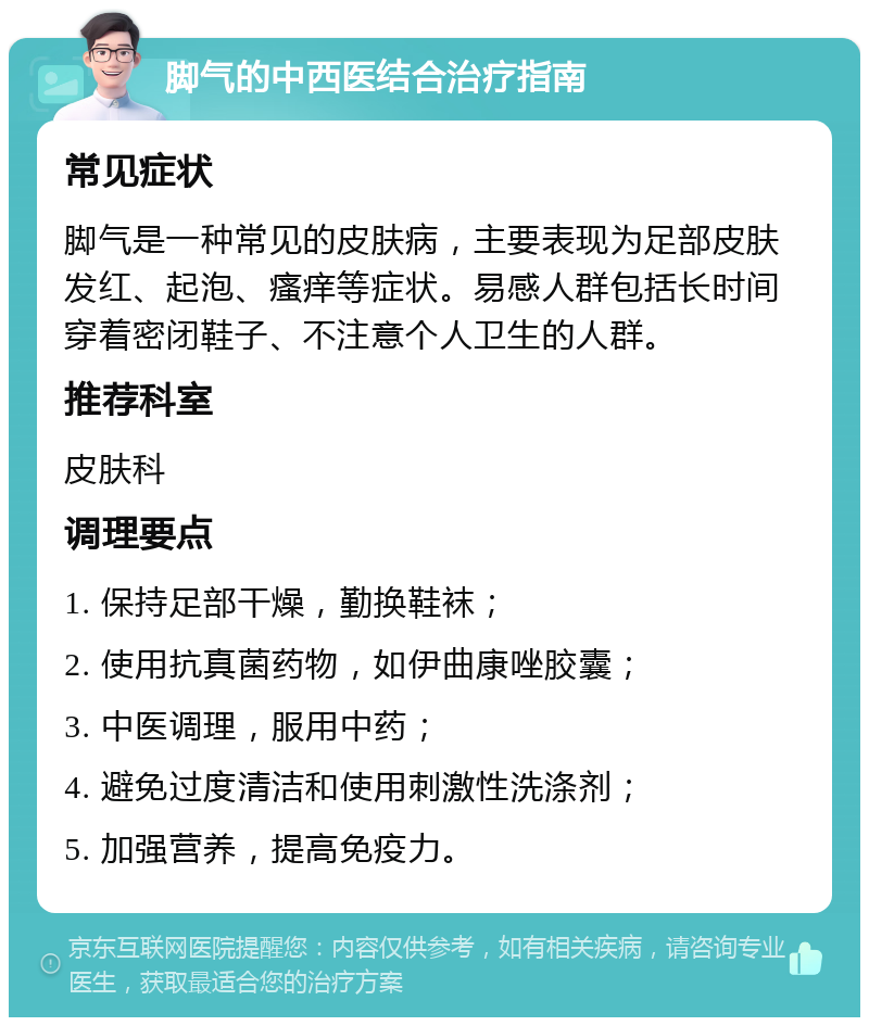 脚气的中西医结合治疗指南 常见症状 脚气是一种常见的皮肤病，主要表现为足部皮肤发红、起泡、瘙痒等症状。易感人群包括长时间穿着密闭鞋子、不注意个人卫生的人群。 推荐科室 皮肤科 调理要点 1. 保持足部干燥，勤换鞋袜； 2. 使用抗真菌药物，如伊曲康唑胶囊； 3. 中医调理，服用中药； 4. 避免过度清洁和使用刺激性洗涤剂； 5. 加强营养，提高免疫力。