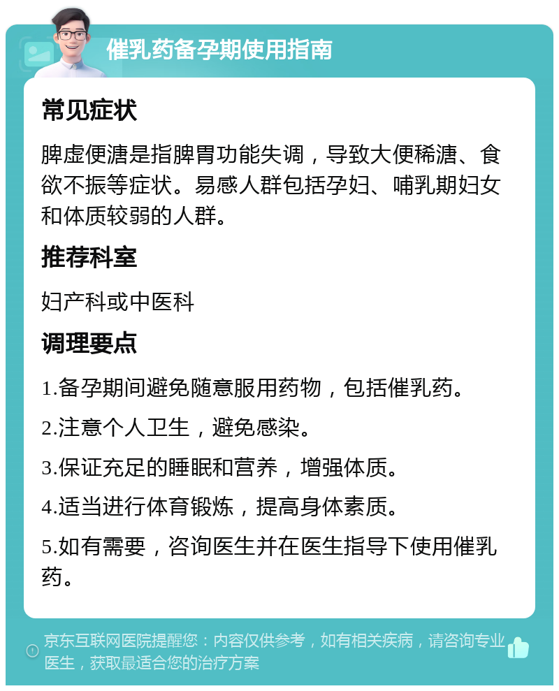 催乳药备孕期使用指南 常见症状 脾虚便溏是指脾胃功能失调，导致大便稀溏、食欲不振等症状。易感人群包括孕妇、哺乳期妇女和体质较弱的人群。 推荐科室 妇产科或中医科 调理要点 1.备孕期间避免随意服用药物，包括催乳药。 2.注意个人卫生，避免感染。 3.保证充足的睡眠和营养，增强体质。 4.适当进行体育锻炼，提高身体素质。 5.如有需要，咨询医生并在医生指导下使用催乳药。