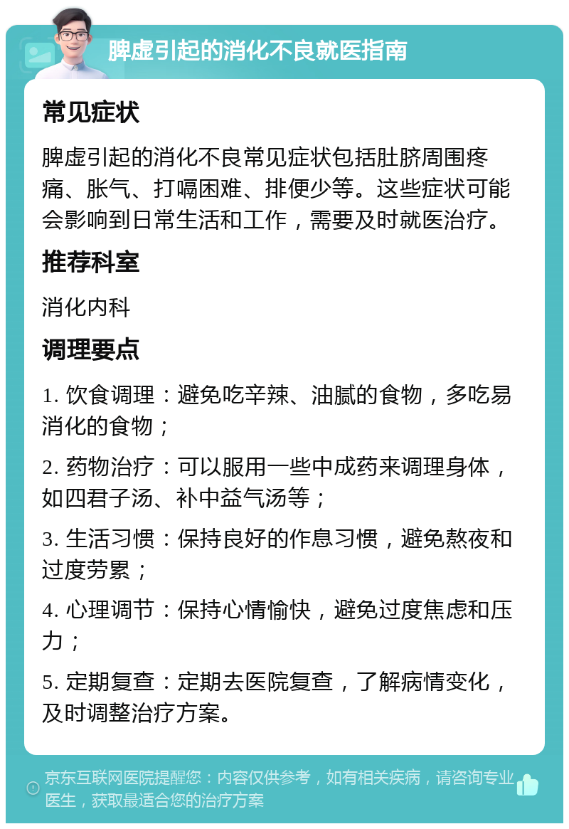 脾虚引起的消化不良就医指南 常见症状 脾虚引起的消化不良常见症状包括肚脐周围疼痛、胀气、打嗝困难、排便少等。这些症状可能会影响到日常生活和工作，需要及时就医治疗。 推荐科室 消化内科 调理要点 1. 饮食调理：避免吃辛辣、油腻的食物，多吃易消化的食物； 2. 药物治疗：可以服用一些中成药来调理身体，如四君子汤、补中益气汤等； 3. 生活习惯：保持良好的作息习惯，避免熬夜和过度劳累； 4. 心理调节：保持心情愉快，避免过度焦虑和压力； 5. 定期复查：定期去医院复查，了解病情变化，及时调整治疗方案。