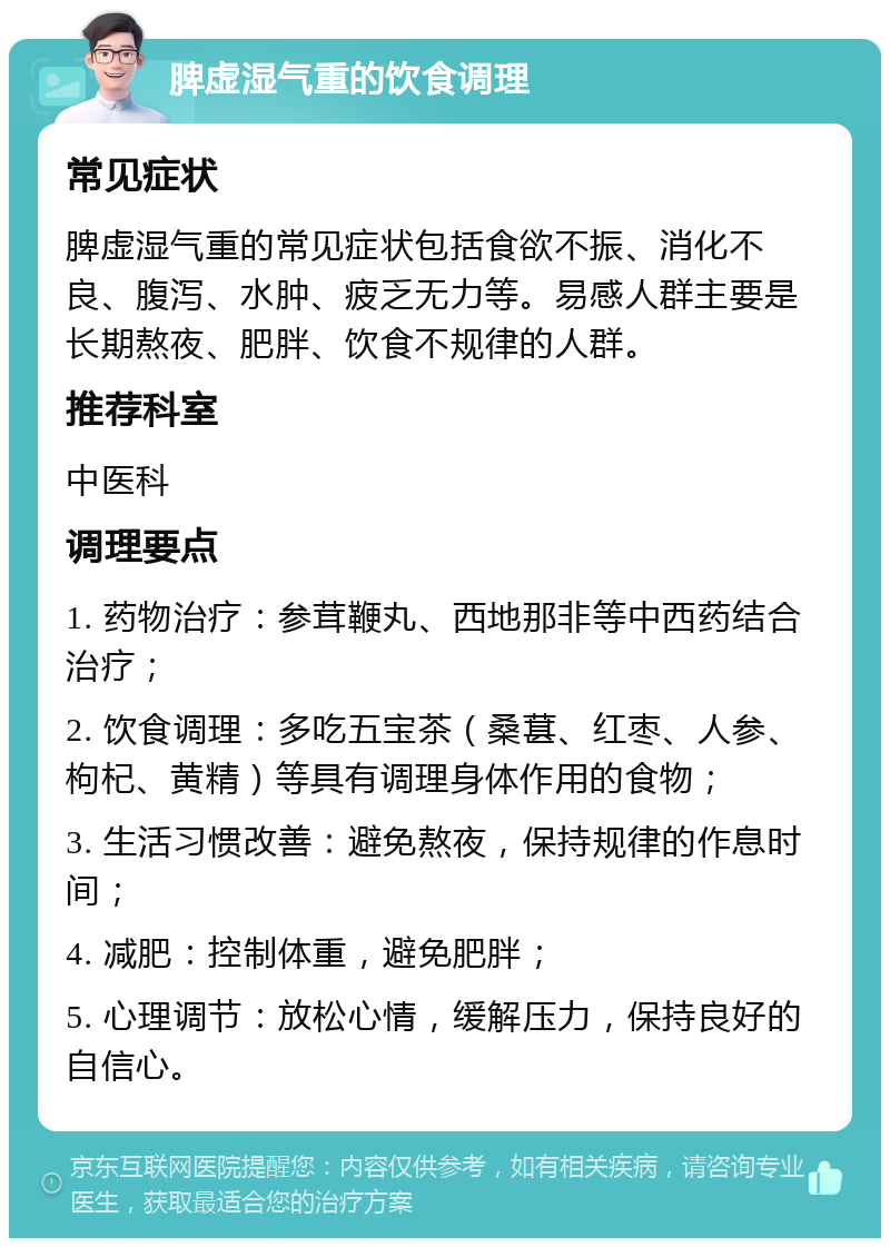 脾虚湿气重的饮食调理 常见症状 脾虚湿气重的常见症状包括食欲不振、消化不良、腹泻、水肿、疲乏无力等。易感人群主要是长期熬夜、肥胖、饮食不规律的人群。 推荐科室 中医科 调理要点 1. 药物治疗：参茸鞭丸、西地那非等中西药结合治疗； 2. 饮食调理：多吃五宝茶（桑葚、红枣、人参、枸杞、黄精）等具有调理身体作用的食物； 3. 生活习惯改善：避免熬夜，保持规律的作息时间； 4. 减肥：控制体重，避免肥胖； 5. 心理调节：放松心情，缓解压力，保持良好的自信心。