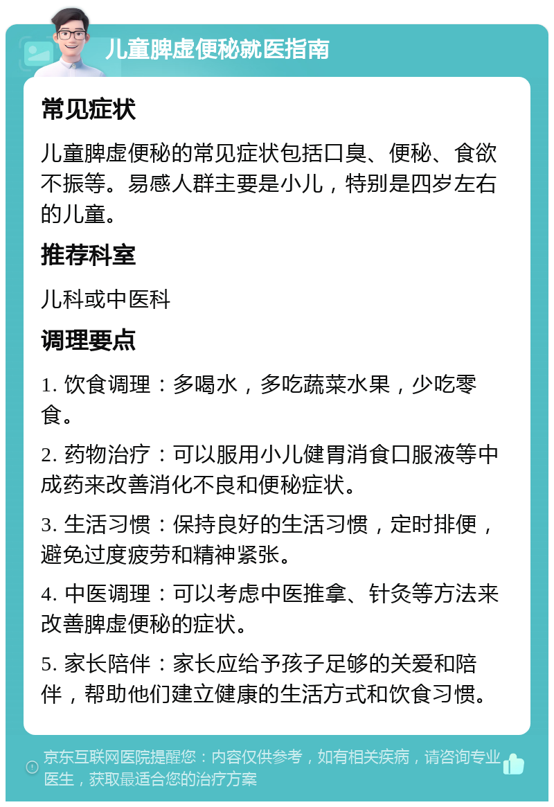 儿童脾虚便秘就医指南 常见症状 儿童脾虚便秘的常见症状包括口臭、便秘、食欲不振等。易感人群主要是小儿，特别是四岁左右的儿童。 推荐科室 儿科或中医科 调理要点 1. 饮食调理：多喝水，多吃蔬菜水果，少吃零食。 2. 药物治疗：可以服用小儿健胃消食口服液等中成药来改善消化不良和便秘症状。 3. 生活习惯：保持良好的生活习惯，定时排便，避免过度疲劳和精神紧张。 4. 中医调理：可以考虑中医推拿、针灸等方法来改善脾虚便秘的症状。 5. 家长陪伴：家长应给予孩子足够的关爱和陪伴，帮助他们建立健康的生活方式和饮食习惯。