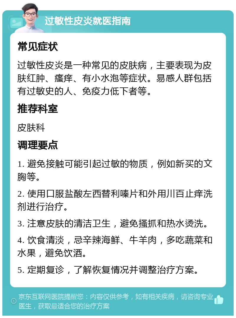 过敏性皮炎就医指南 常见症状 过敏性皮炎是一种常见的皮肤病，主要表现为皮肤红肿、瘙痒、有小水泡等症状。易感人群包括有过敏史的人、免疫力低下者等。 推荐科室 皮肤科 调理要点 1. 避免接触可能引起过敏的物质，例如新买的文胸等。 2. 使用口服盐酸左西替利嗪片和外用川百止痒洗剂进行治疗。 3. 注意皮肤的清洁卫生，避免搔抓和热水烫洗。 4. 饮食清淡，忌辛辣海鲜、牛羊肉，多吃蔬菜和水果，避免饮酒。 5. 定期复诊，了解恢复情况并调整治疗方案。