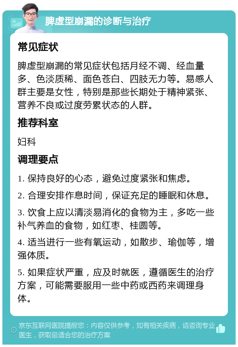 脾虚型崩漏的诊断与治疗 常见症状 脾虚型崩漏的常见症状包括月经不调、经血量多、色淡质稀、面色苍白、四肢无力等。易感人群主要是女性，特别是那些长期处于精神紧张、营养不良或过度劳累状态的人群。 推荐科室 妇科 调理要点 1. 保持良好的心态，避免过度紧张和焦虑。 2. 合理安排作息时间，保证充足的睡眠和休息。 3. 饮食上应以清淡易消化的食物为主，多吃一些补气养血的食物，如红枣、桂圆等。 4. 适当进行一些有氧运动，如散步、瑜伽等，增强体质。 5. 如果症状严重，应及时就医，遵循医生的治疗方案，可能需要服用一些中药或西药来调理身体。