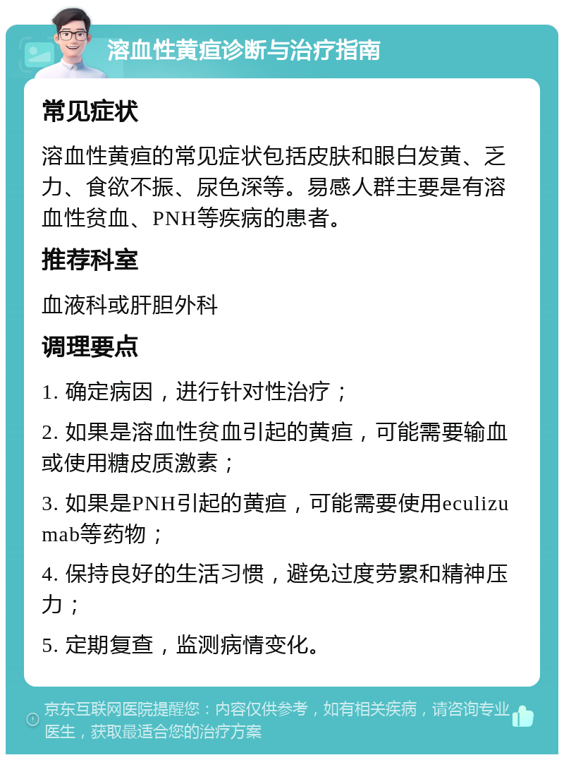 溶血性黄疸诊断与治疗指南 常见症状 溶血性黄疸的常见症状包括皮肤和眼白发黄、乏力、食欲不振、尿色深等。易感人群主要是有溶血性贫血、PNH等疾病的患者。 推荐科室 血液科或肝胆外科 调理要点 1. 确定病因，进行针对性治疗； 2. 如果是溶血性贫血引起的黄疸，可能需要输血或使用糖皮质激素； 3. 如果是PNH引起的黄疸，可能需要使用eculizumab等药物； 4. 保持良好的生活习惯，避免过度劳累和精神压力； 5. 定期复查，监测病情变化。