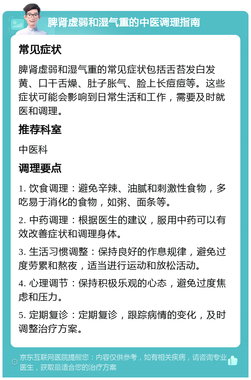 脾肾虚弱和湿气重的中医调理指南 常见症状 脾肾虚弱和湿气重的常见症状包括舌苔发白发黄、口干舌燥、肚子胀气、脸上长痘痘等。这些症状可能会影响到日常生活和工作，需要及时就医和调理。 推荐科室 中医科 调理要点 1. 饮食调理：避免辛辣、油腻和刺激性食物，多吃易于消化的食物，如粥、面条等。 2. 中药调理：根据医生的建议，服用中药可以有效改善症状和调理身体。 3. 生活习惯调整：保持良好的作息规律，避免过度劳累和熬夜，适当进行运动和放松活动。 4. 心理调节：保持积极乐观的心态，避免过度焦虑和压力。 5. 定期复诊：定期复诊，跟踪病情的变化，及时调整治疗方案。