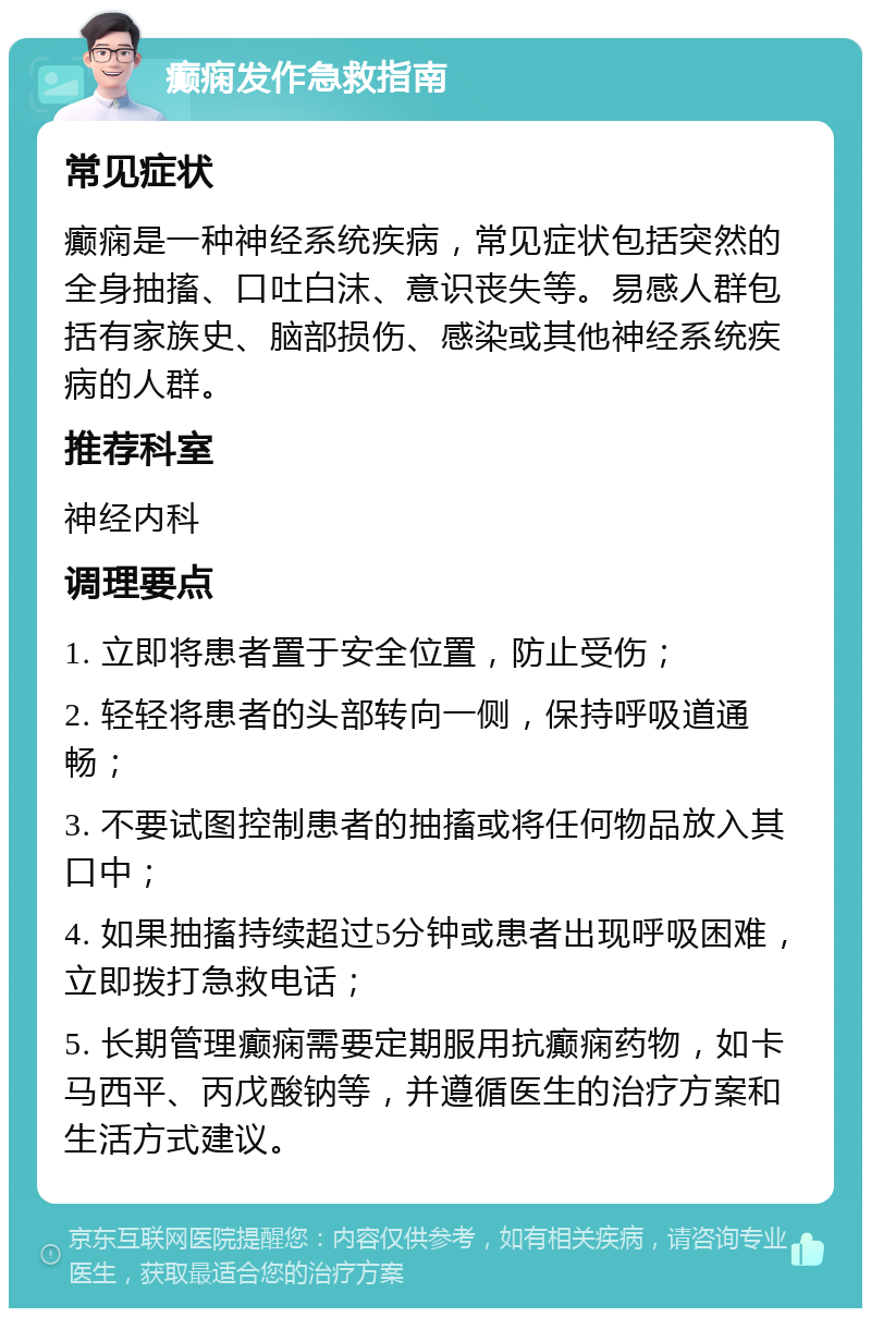 癫痫发作急救指南 常见症状 癫痫是一种神经系统疾病，常见症状包括突然的全身抽搐、口吐白沫、意识丧失等。易感人群包括有家族史、脑部损伤、感染或其他神经系统疾病的人群。 推荐科室 神经内科 调理要点 1. 立即将患者置于安全位置，防止受伤； 2. 轻轻将患者的头部转向一侧，保持呼吸道通畅； 3. 不要试图控制患者的抽搐或将任何物品放入其口中； 4. 如果抽搐持续超过5分钟或患者出现呼吸困难，立即拨打急救电话； 5. 长期管理癫痫需要定期服用抗癫痫药物，如卡马西平、丙戊酸钠等，并遵循医生的治疗方案和生活方式建议。