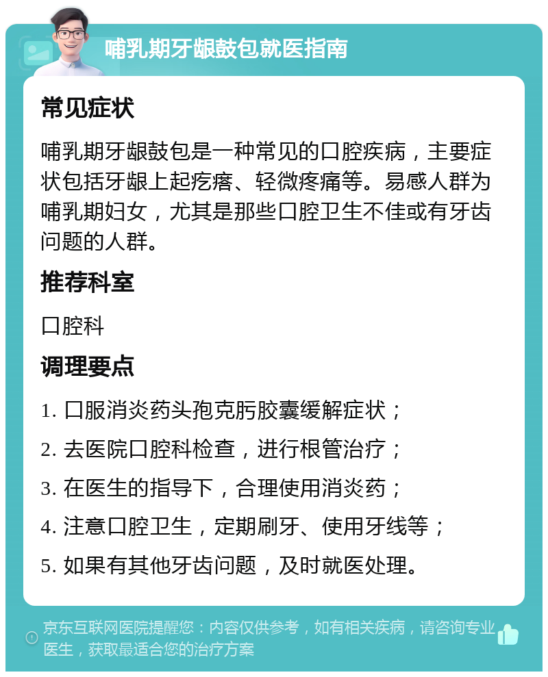 哺乳期牙龈鼓包就医指南 常见症状 哺乳期牙龈鼓包是一种常见的口腔疾病，主要症状包括牙龈上起疙瘩、轻微疼痛等。易感人群为哺乳期妇女，尤其是那些口腔卫生不佳或有牙齿问题的人群。 推荐科室 口腔科 调理要点 1. 口服消炎药头孢克肟胶囊缓解症状； 2. 去医院口腔科检查，进行根管治疗； 3. 在医生的指导下，合理使用消炎药； 4. 注意口腔卫生，定期刷牙、使用牙线等； 5. 如果有其他牙齿问题，及时就医处理。