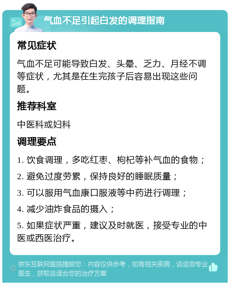 气血不足引起白发的调理指南 常见症状 气血不足可能导致白发、头晕、乏力、月经不调等症状，尤其是在生完孩子后容易出现这些问题。 推荐科室 中医科或妇科 调理要点 1. 饮食调理，多吃红枣、枸杞等补气血的食物； 2. 避免过度劳累，保持良好的睡眠质量； 3. 可以服用气血康口服液等中药进行调理； 4. 减少油炸食品的摄入； 5. 如果症状严重，建议及时就医，接受专业的中医或西医治疗。