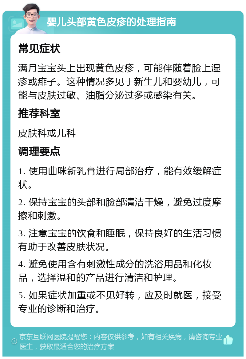 婴儿头部黄色皮疹的处理指南 常见症状 满月宝宝头上出现黄色皮疹，可能伴随着脸上湿疹或痱子。这种情况多见于新生儿和婴幼儿，可能与皮肤过敏、油脂分泌过多或感染有关。 推荐科室 皮肤科或儿科 调理要点 1. 使用曲咪新乳膏进行局部治疗，能有效缓解症状。 2. 保持宝宝的头部和脸部清洁干燥，避免过度摩擦和刺激。 3. 注意宝宝的饮食和睡眠，保持良好的生活习惯有助于改善皮肤状况。 4. 避免使用含有刺激性成分的洗浴用品和化妆品，选择温和的产品进行清洁和护理。 5. 如果症状加重或不见好转，应及时就医，接受专业的诊断和治疗。