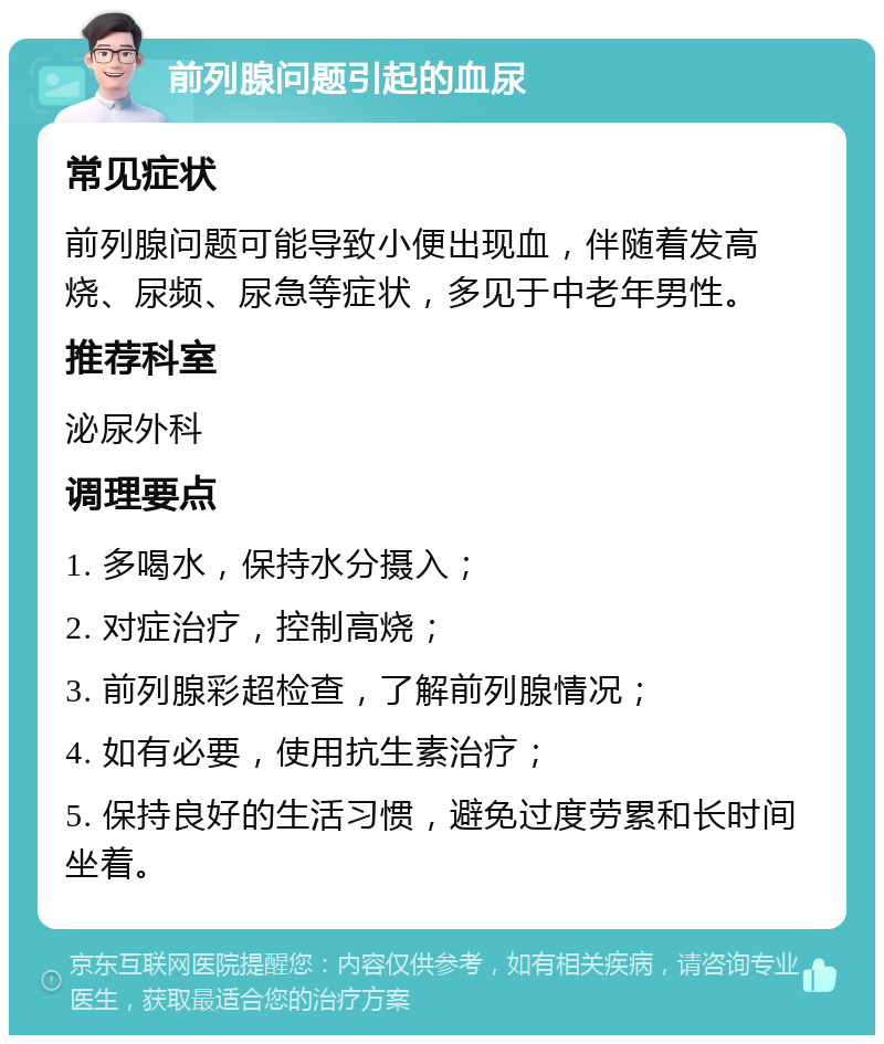 前列腺问题引起的血尿 常见症状 前列腺问题可能导致小便出现血，伴随着发高烧、尿频、尿急等症状，多见于中老年男性。 推荐科室 泌尿外科 调理要点 1. 多喝水，保持水分摄入； 2. 对症治疗，控制高烧； 3. 前列腺彩超检查，了解前列腺情况； 4. 如有必要，使用抗生素治疗； 5. 保持良好的生活习惯，避免过度劳累和长时间坐着。