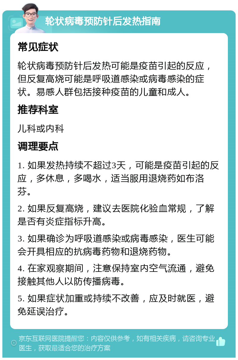 轮状病毒预防针后发热指南 常见症状 轮状病毒预防针后发热可能是疫苗引起的反应，但反复高烧可能是呼吸道感染或病毒感染的症状。易感人群包括接种疫苗的儿童和成人。 推荐科室 儿科或内科 调理要点 1. 如果发热持续不超过3天，可能是疫苗引起的反应，多休息，多喝水，适当服用退烧药如布洛芬。 2. 如果反复高烧，建议去医院化验血常规，了解是否有炎症指标升高。 3. 如果确诊为呼吸道感染或病毒感染，医生可能会开具相应的抗病毒药物和退烧药物。 4. 在家观察期间，注意保持室内空气流通，避免接触其他人以防传播病毒。 5. 如果症状加重或持续不改善，应及时就医，避免延误治疗。