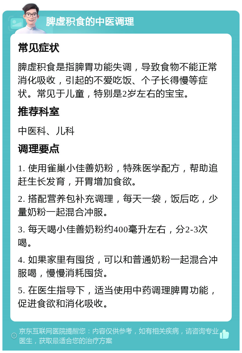 脾虚积食的中医调理 常见症状 脾虚积食是指脾胃功能失调，导致食物不能正常消化吸收，引起的不爱吃饭、个子长得慢等症状。常见于儿童，特别是2岁左右的宝宝。 推荐科室 中医科、儿科 调理要点 1. 使用雀巢小佳善奶粉，特殊医学配方，帮助追赶生长发育，开胃增加食欲。 2. 搭配营养包补充调理，每天一袋，饭后吃，少量奶粉一起混合冲服。 3. 每天喝小佳善奶粉约400毫升左右，分2-3次喝。 4. 如果家里有囤货，可以和普通奶粉一起混合冲服喝，慢慢消耗囤货。 5. 在医生指导下，适当使用中药调理脾胃功能，促进食欲和消化吸收。