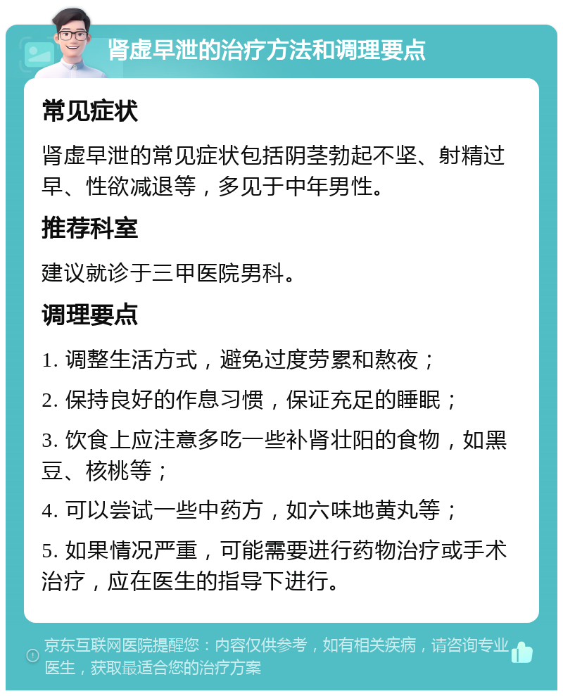 肾虚早泄的治疗方法和调理要点 常见症状 肾虚早泄的常见症状包括阴茎勃起不坚、射精过早、性欲减退等，多见于中年男性。 推荐科室 建议就诊于三甲医院男科。 调理要点 1. 调整生活方式，避免过度劳累和熬夜； 2. 保持良好的作息习惯，保证充足的睡眠； 3. 饮食上应注意多吃一些补肾壮阳的食物，如黑豆、核桃等； 4. 可以尝试一些中药方，如六味地黄丸等； 5. 如果情况严重，可能需要进行药物治疗或手术治疗，应在医生的指导下进行。