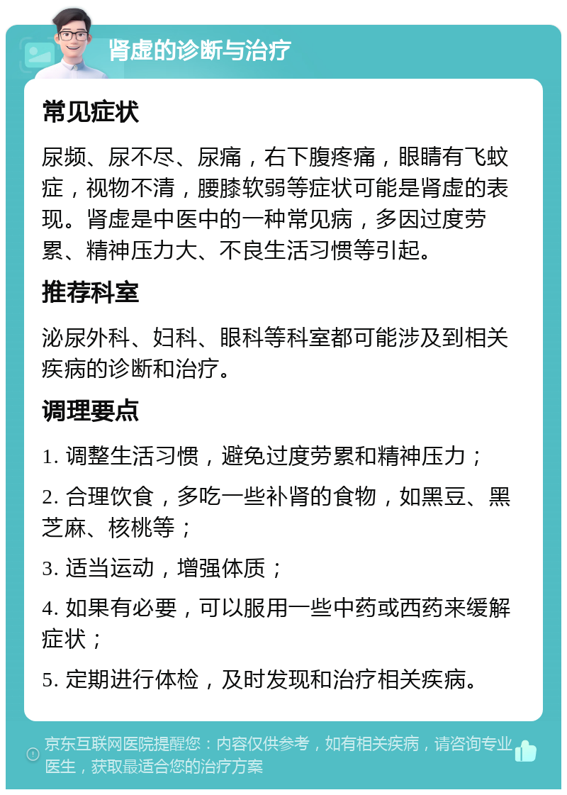 肾虚的诊断与治疗 常见症状 尿频、尿不尽、尿痛，右下腹疼痛，眼睛有飞蚊症，视物不清，腰膝软弱等症状可能是肾虚的表现。肾虚是中医中的一种常见病，多因过度劳累、精神压力大、不良生活习惯等引起。 推荐科室 泌尿外科、妇科、眼科等科室都可能涉及到相关疾病的诊断和治疗。 调理要点 1. 调整生活习惯，避免过度劳累和精神压力； 2. 合理饮食，多吃一些补肾的食物，如黑豆、黑芝麻、核桃等； 3. 适当运动，增强体质； 4. 如果有必要，可以服用一些中药或西药来缓解症状； 5. 定期进行体检，及时发现和治疗相关疾病。