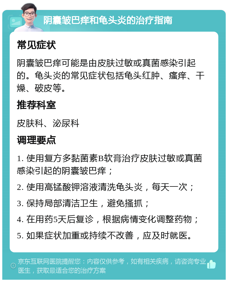 阴囊皱巴痒和龟头炎的治疗指南 常见症状 阴囊皱巴痒可能是由皮肤过敏或真菌感染引起的。龟头炎的常见症状包括龟头红肿、瘙痒、干燥、破皮等。 推荐科室 皮肤科、泌尿科 调理要点 1. 使用复方多黏菌素B软膏治疗皮肤过敏或真菌感染引起的阴囊皱巴痒； 2. 使用高锰酸钾溶液清洗龟头炎，每天一次； 3. 保持局部清洁卫生，避免搔抓； 4. 在用药5天后复诊，根据病情变化调整药物； 5. 如果症状加重或持续不改善，应及时就医。