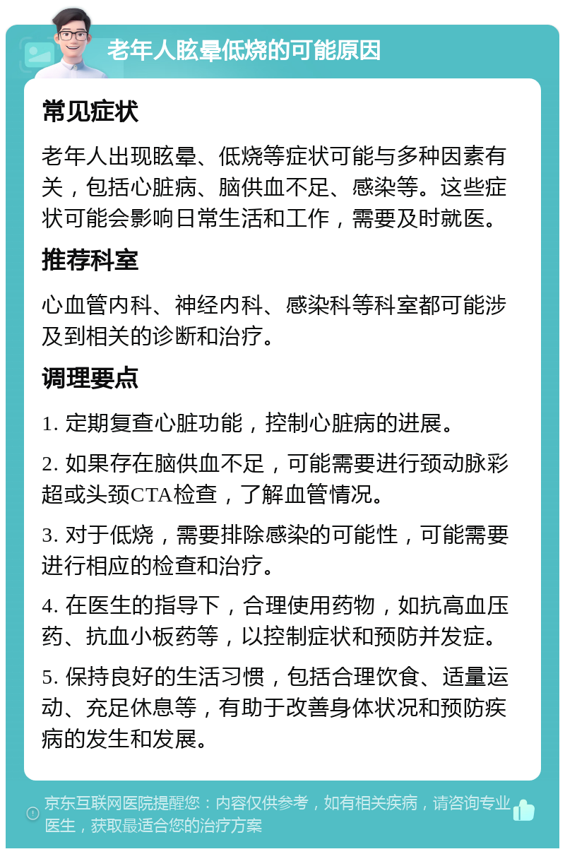 老年人眩晕低烧的可能原因 常见症状 老年人出现眩晕、低烧等症状可能与多种因素有关，包括心脏病、脑供血不足、感染等。这些症状可能会影响日常生活和工作，需要及时就医。 推荐科室 心血管内科、神经内科、感染科等科室都可能涉及到相关的诊断和治疗。 调理要点 1. 定期复查心脏功能，控制心脏病的进展。 2. 如果存在脑供血不足，可能需要进行颈动脉彩超或头颈CTA检查，了解血管情况。 3. 对于低烧，需要排除感染的可能性，可能需要进行相应的检查和治疗。 4. 在医生的指导下，合理使用药物，如抗高血压药、抗血小板药等，以控制症状和预防并发症。 5. 保持良好的生活习惯，包括合理饮食、适量运动、充足休息等，有助于改善身体状况和预防疾病的发生和发展。