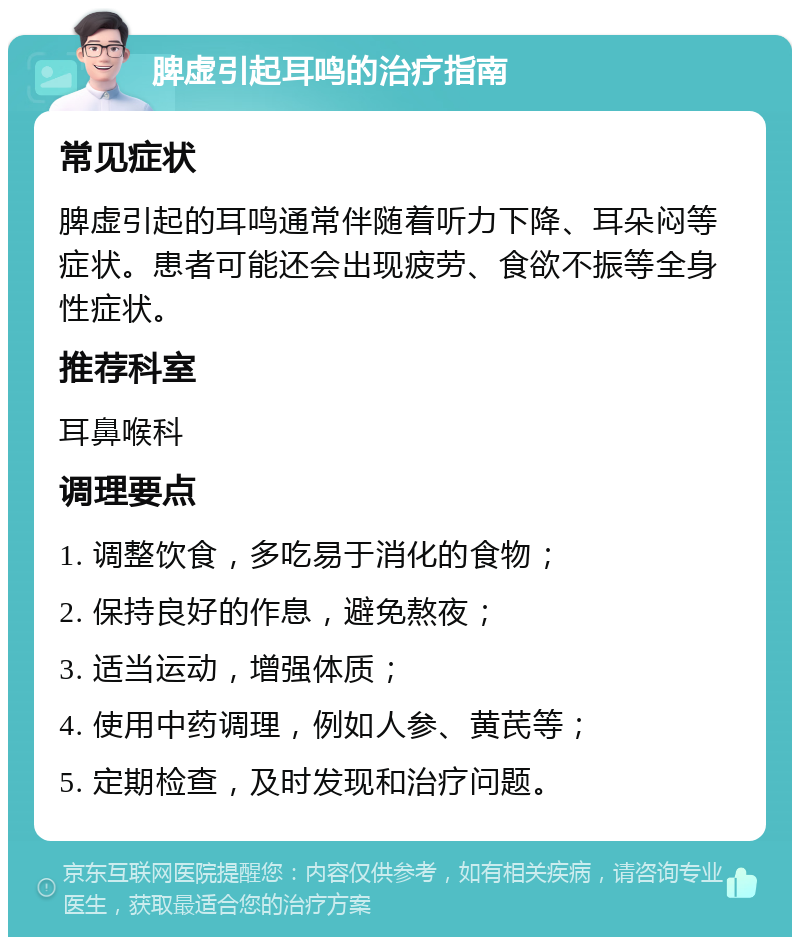 脾虚引起耳鸣的治疗指南 常见症状 脾虚引起的耳鸣通常伴随着听力下降、耳朵闷等症状。患者可能还会出现疲劳、食欲不振等全身性症状。 推荐科室 耳鼻喉科 调理要点 1. 调整饮食，多吃易于消化的食物； 2. 保持良好的作息，避免熬夜； 3. 适当运动，增强体质； 4. 使用中药调理，例如人参、黄芪等； 5. 定期检查，及时发现和治疗问题。