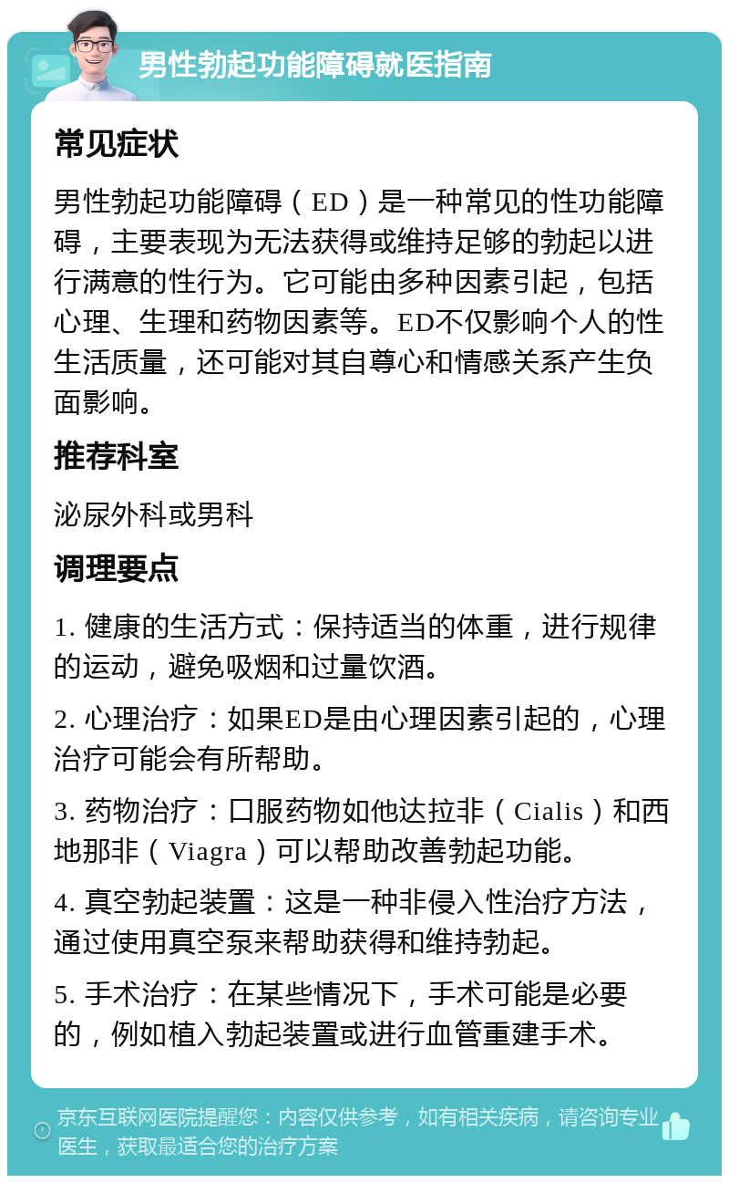 男性勃起功能障碍就医指南 常见症状 男性勃起功能障碍（ED）是一种常见的性功能障碍，主要表现为无法获得或维持足够的勃起以进行满意的性行为。它可能由多种因素引起，包括心理、生理和药物因素等。ED不仅影响个人的性生活质量，还可能对其自尊心和情感关系产生负面影响。 推荐科室 泌尿外科或男科 调理要点 1. 健康的生活方式：保持适当的体重，进行规律的运动，避免吸烟和过量饮酒。 2. 心理治疗：如果ED是由心理因素引起的，心理治疗可能会有所帮助。 3. 药物治疗：口服药物如他达拉非（Cialis）和西地那非（Viagra）可以帮助改善勃起功能。 4. 真空勃起装置：这是一种非侵入性治疗方法，通过使用真空泵来帮助获得和维持勃起。 5. 手术治疗：在某些情况下，手术可能是必要的，例如植入勃起装置或进行血管重建手术。