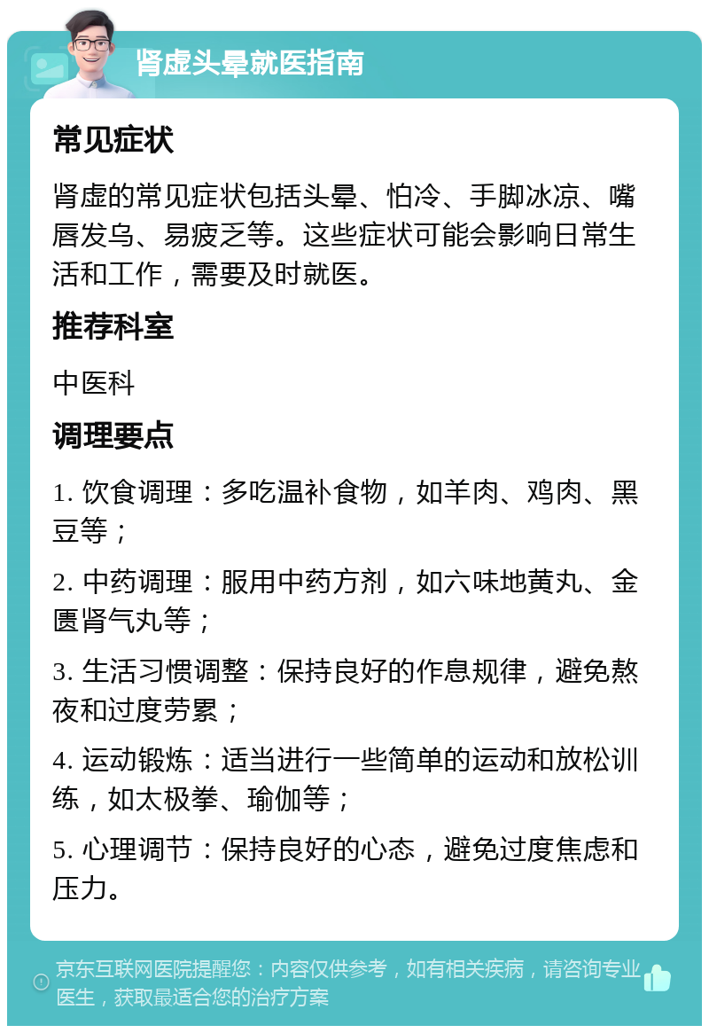 肾虚头晕就医指南 常见症状 肾虚的常见症状包括头晕、怕冷、手脚冰凉、嘴唇发乌、易疲乏等。这些症状可能会影响日常生活和工作，需要及时就医。 推荐科室 中医科 调理要点 1. 饮食调理：多吃温补食物，如羊肉、鸡肉、黑豆等； 2. 中药调理：服用中药方剂，如六味地黄丸、金匮肾气丸等； 3. 生活习惯调整：保持良好的作息规律，避免熬夜和过度劳累； 4. 运动锻炼：适当进行一些简单的运动和放松训练，如太极拳、瑜伽等； 5. 心理调节：保持良好的心态，避免过度焦虑和压力。