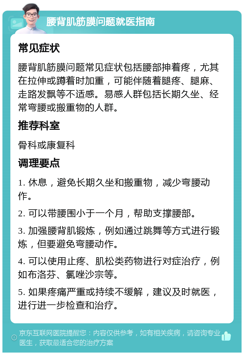 腰背肌筋膜问题就医指南 常见症状 腰背肌筋膜问题常见症状包括腰部抻着疼，尤其在拉伸或蹲着时加重，可能伴随着腿疼、腿麻、走路发飘等不适感。易感人群包括长期久坐、经常弯腰或搬重物的人群。 推荐科室 骨科或康复科 调理要点 1. 休息，避免长期久坐和搬重物，减少弯腰动作。 2. 可以带腰围小于一个月，帮助支撑腰部。 3. 加强腰背肌锻炼，例如通过跳舞等方式进行锻炼，但要避免弯腰动作。 4. 可以使用止疼、肌松类药物进行对症治疗，例如布洛芬、氯唑沙宗等。 5. 如果疼痛严重或持续不缓解，建议及时就医，进行进一步检查和治疗。