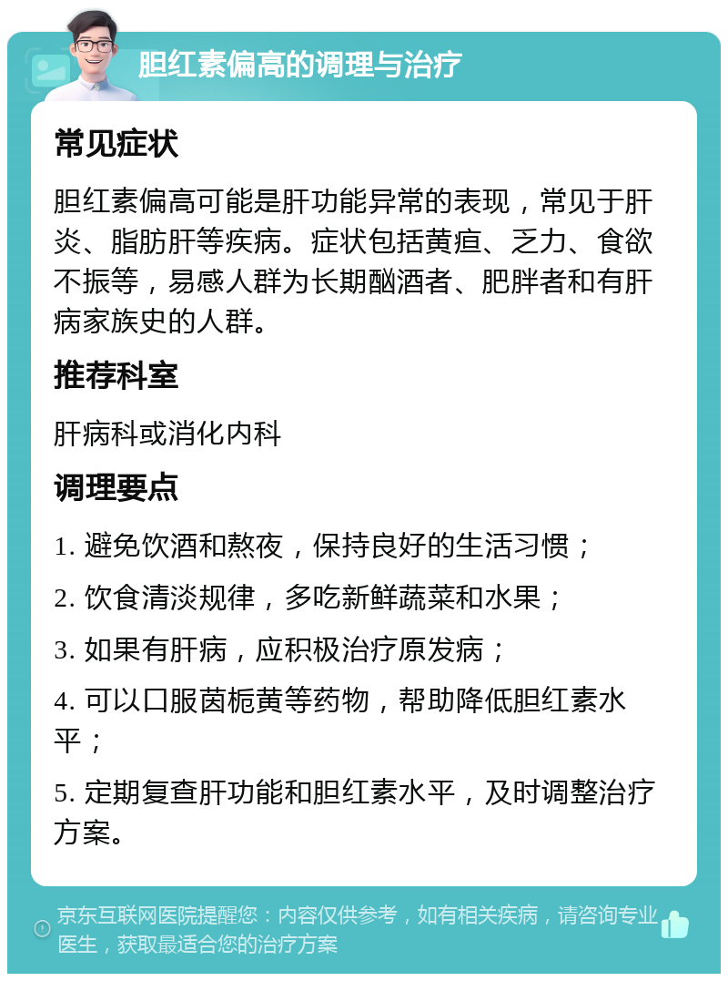 胆红素偏高的调理与治疗 常见症状 胆红素偏高可能是肝功能异常的表现，常见于肝炎、脂肪肝等疾病。症状包括黄疸、乏力、食欲不振等，易感人群为长期酗酒者、肥胖者和有肝病家族史的人群。 推荐科室 肝病科或消化内科 调理要点 1. 避免饮酒和熬夜，保持良好的生活习惯； 2. 饮食清淡规律，多吃新鲜蔬菜和水果； 3. 如果有肝病，应积极治疗原发病； 4. 可以口服茵栀黄等药物，帮助降低胆红素水平； 5. 定期复查肝功能和胆红素水平，及时调整治疗方案。