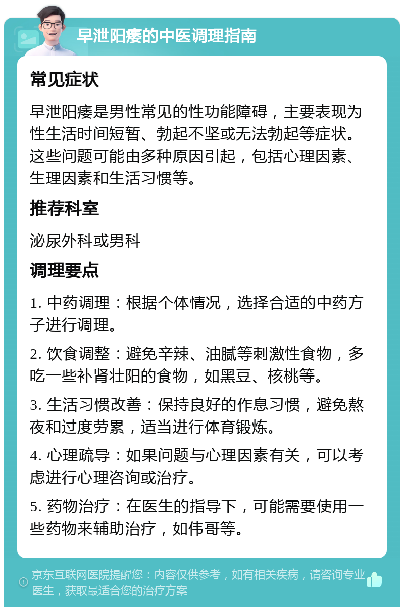 早泄阳痿的中医调理指南 常见症状 早泄阳痿是男性常见的性功能障碍，主要表现为性生活时间短暂、勃起不坚或无法勃起等症状。这些问题可能由多种原因引起，包括心理因素、生理因素和生活习惯等。 推荐科室 泌尿外科或男科 调理要点 1. 中药调理：根据个体情况，选择合适的中药方子进行调理。 2. 饮食调整：避免辛辣、油腻等刺激性食物，多吃一些补肾壮阳的食物，如黑豆、核桃等。 3. 生活习惯改善：保持良好的作息习惯，避免熬夜和过度劳累，适当进行体育锻炼。 4. 心理疏导：如果问题与心理因素有关，可以考虑进行心理咨询或治疗。 5. 药物治疗：在医生的指导下，可能需要使用一些药物来辅助治疗，如伟哥等。