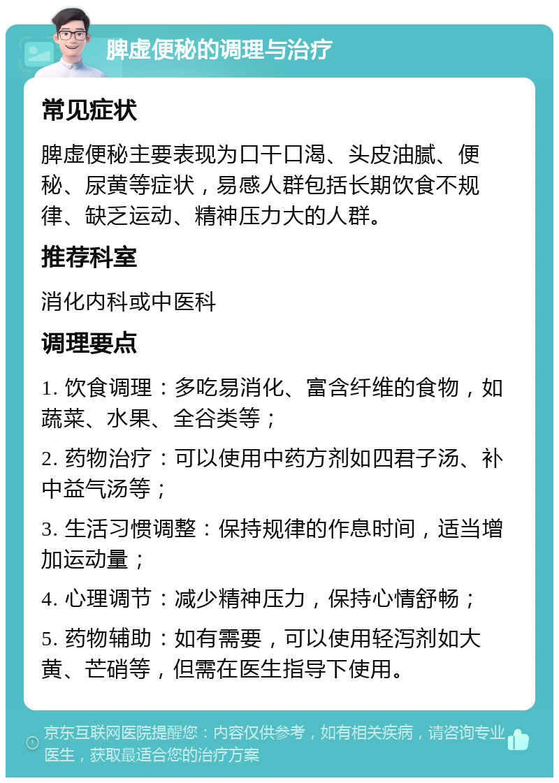 脾虚便秘的调理与治疗 常见症状 脾虚便秘主要表现为口干口渴、头皮油腻、便秘、尿黄等症状，易感人群包括长期饮食不规律、缺乏运动、精神压力大的人群。 推荐科室 消化内科或中医科 调理要点 1. 饮食调理：多吃易消化、富含纤维的食物，如蔬菜、水果、全谷类等； 2. 药物治疗：可以使用中药方剂如四君子汤、补中益气汤等； 3. 生活习惯调整：保持规律的作息时间，适当增加运动量； 4. 心理调节：减少精神压力，保持心情舒畅； 5. 药物辅助：如有需要，可以使用轻泻剂如大黄、芒硝等，但需在医生指导下使用。