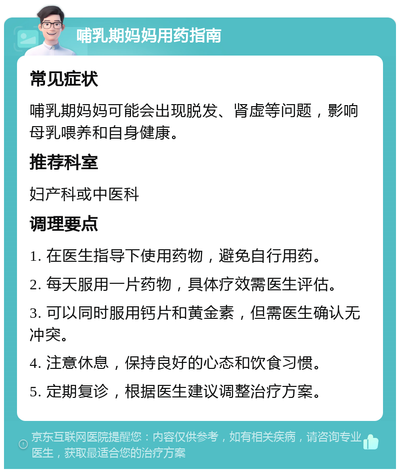 哺乳期妈妈用药指南 常见症状 哺乳期妈妈可能会出现脱发、肾虚等问题，影响母乳喂养和自身健康。 推荐科室 妇产科或中医科 调理要点 1. 在医生指导下使用药物，避免自行用药。 2. 每天服用一片药物，具体疗效需医生评估。 3. 可以同时服用钙片和黄金素，但需医生确认无冲突。 4. 注意休息，保持良好的心态和饮食习惯。 5. 定期复诊，根据医生建议调整治疗方案。