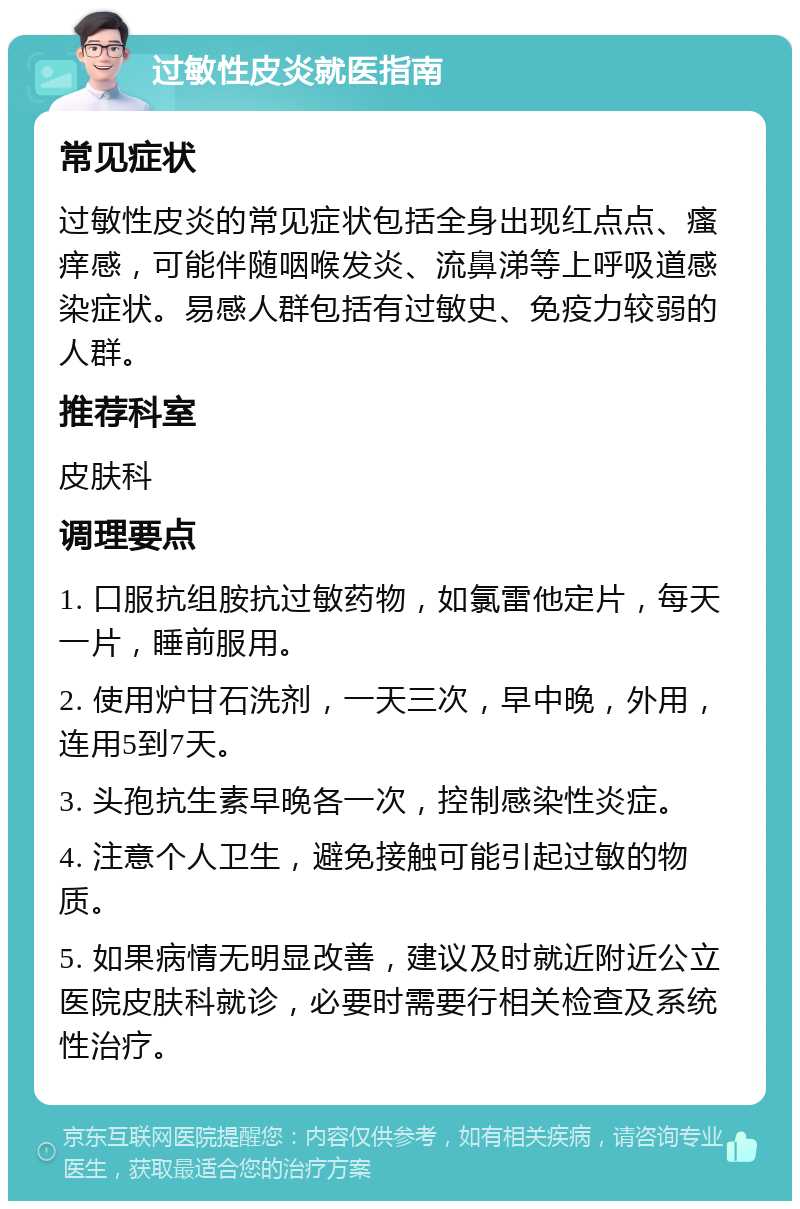 过敏性皮炎就医指南 常见症状 过敏性皮炎的常见症状包括全身出现红点点、瘙痒感，可能伴随咽喉发炎、流鼻涕等上呼吸道感染症状。易感人群包括有过敏史、免疫力较弱的人群。 推荐科室 皮肤科 调理要点 1. 口服抗组胺抗过敏药物，如氯雷他定片，每天一片，睡前服用。 2. 使用炉甘石洗剂，一天三次，早中晚，外用，连用5到7天。 3. 头孢抗生素早晚各一次，控制感染性炎症。 4. 注意个人卫生，避免接触可能引起过敏的物质。 5. 如果病情无明显改善，建议及时就近附近公立医院皮肤科就诊，必要时需要行相关检查及系统性治疗。