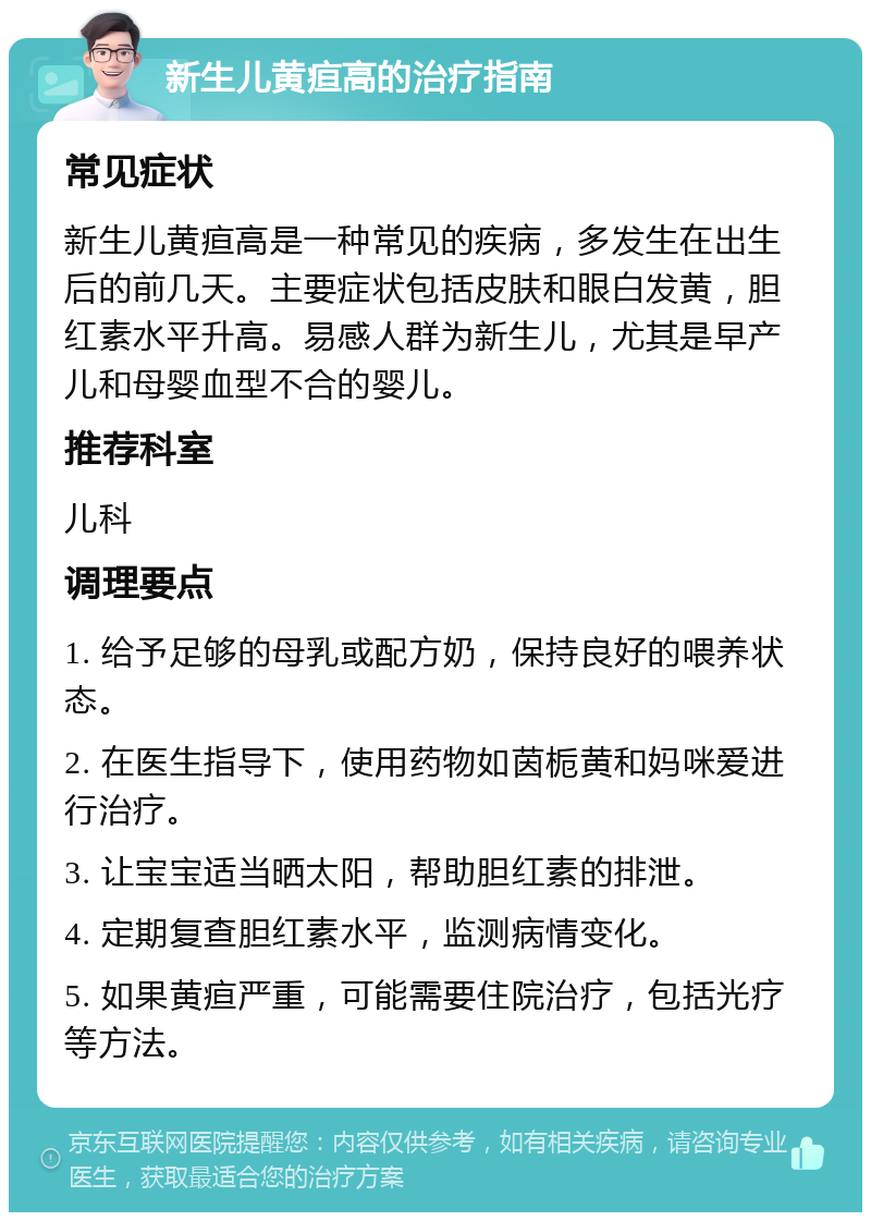 新生儿黄疸高的治疗指南 常见症状 新生儿黄疸高是一种常见的疾病，多发生在出生后的前几天。主要症状包括皮肤和眼白发黄，胆红素水平升高。易感人群为新生儿，尤其是早产儿和母婴血型不合的婴儿。 推荐科室 儿科 调理要点 1. 给予足够的母乳或配方奶，保持良好的喂养状态。 2. 在医生指导下，使用药物如茵栀黄和妈咪爱进行治疗。 3. 让宝宝适当晒太阳，帮助胆红素的排泄。 4. 定期复查胆红素水平，监测病情变化。 5. 如果黄疸严重，可能需要住院治疗，包括光疗等方法。