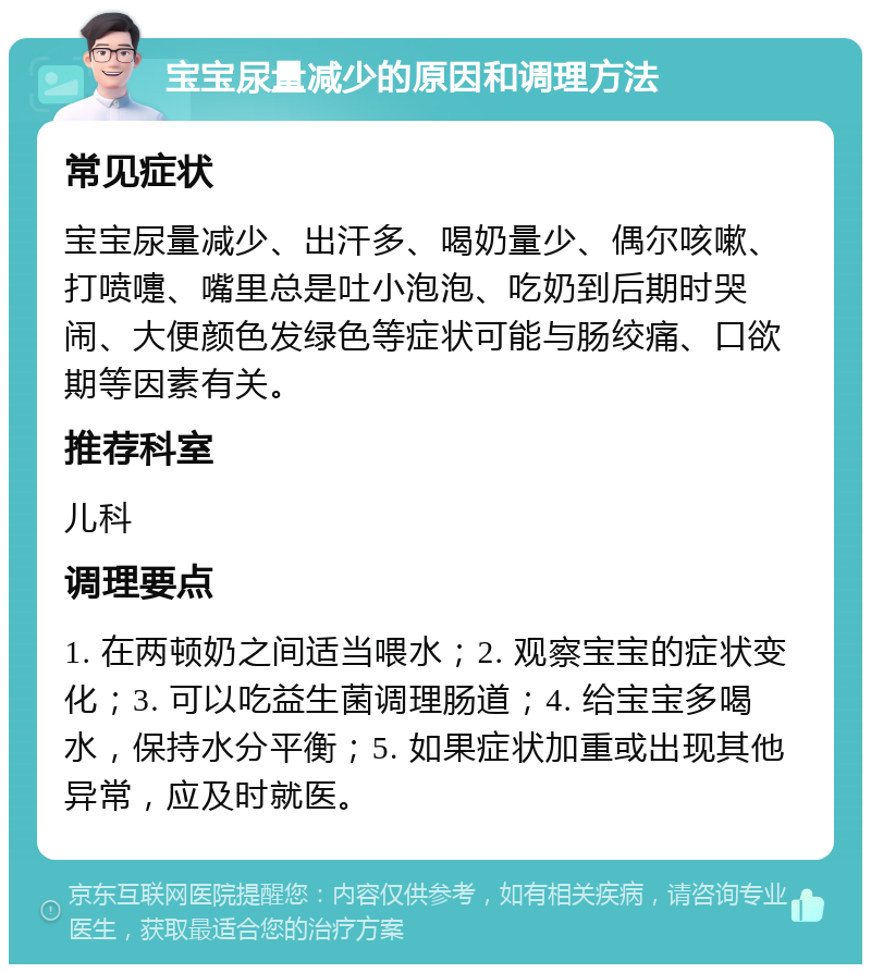 宝宝尿量减少的原因和调理方法 常见症状 宝宝尿量减少、出汗多、喝奶量少、偶尔咳嗽、打喷嚏、嘴里总是吐小泡泡、吃奶到后期时哭闹、大便颜色发绿色等症状可能与肠绞痛、口欲期等因素有关。 推荐科室 儿科 调理要点 1. 在两顿奶之间适当喂水；2. 观察宝宝的症状变化；3. 可以吃益生菌调理肠道；4. 给宝宝多喝水，保持水分平衡；5. 如果症状加重或出现其他异常，应及时就医。