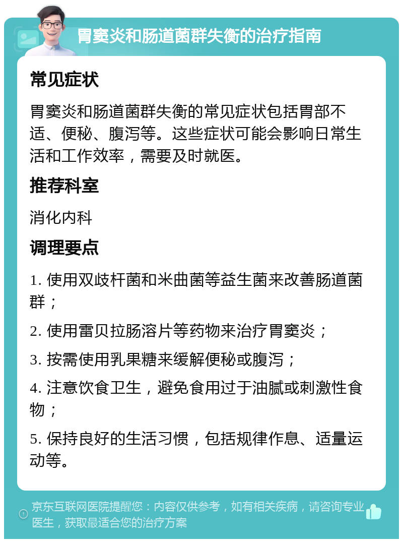 胃窦炎和肠道菌群失衡的治疗指南 常见症状 胃窦炎和肠道菌群失衡的常见症状包括胃部不适、便秘、腹泻等。这些症状可能会影响日常生活和工作效率，需要及时就医。 推荐科室 消化内科 调理要点 1. 使用双歧杆菌和米曲菌等益生菌来改善肠道菌群； 2. 使用雷贝拉肠溶片等药物来治疗胃窦炎； 3. 按需使用乳果糖来缓解便秘或腹泻； 4. 注意饮食卫生，避免食用过于油腻或刺激性食物； 5. 保持良好的生活习惯，包括规律作息、适量运动等。