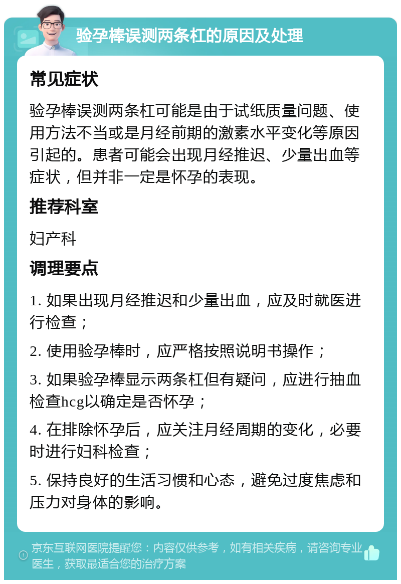 验孕棒误测两条杠的原因及处理 常见症状 验孕棒误测两条杠可能是由于试纸质量问题、使用方法不当或是月经前期的激素水平变化等原因引起的。患者可能会出现月经推迟、少量出血等症状，但并非一定是怀孕的表现。 推荐科室 妇产科 调理要点 1. 如果出现月经推迟和少量出血，应及时就医进行检查； 2. 使用验孕棒时，应严格按照说明书操作； 3. 如果验孕棒显示两条杠但有疑问，应进行抽血检查hcg以确定是否怀孕； 4. 在排除怀孕后，应关注月经周期的变化，必要时进行妇科检查； 5. 保持良好的生活习惯和心态，避免过度焦虑和压力对身体的影响。