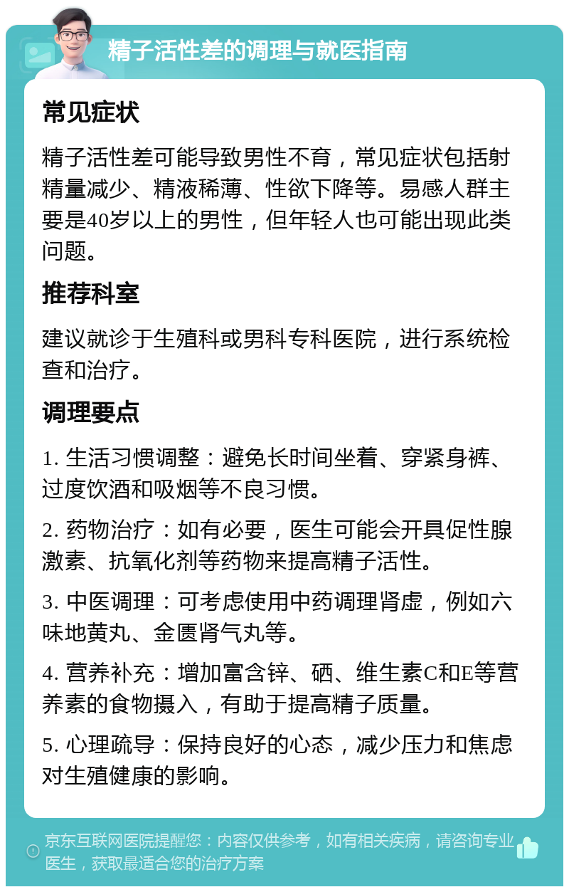 精子活性差的调理与就医指南 常见症状 精子活性差可能导致男性不育，常见症状包括射精量减少、精液稀薄、性欲下降等。易感人群主要是40岁以上的男性，但年轻人也可能出现此类问题。 推荐科室 建议就诊于生殖科或男科专科医院，进行系统检查和治疗。 调理要点 1. 生活习惯调整：避免长时间坐着、穿紧身裤、过度饮酒和吸烟等不良习惯。 2. 药物治疗：如有必要，医生可能会开具促性腺激素、抗氧化剂等药物来提高精子活性。 3. 中医调理：可考虑使用中药调理肾虚，例如六味地黄丸、金匮肾气丸等。 4. 营养补充：增加富含锌、硒、维生素C和E等营养素的食物摄入，有助于提高精子质量。 5. 心理疏导：保持良好的心态，减少压力和焦虑对生殖健康的影响。