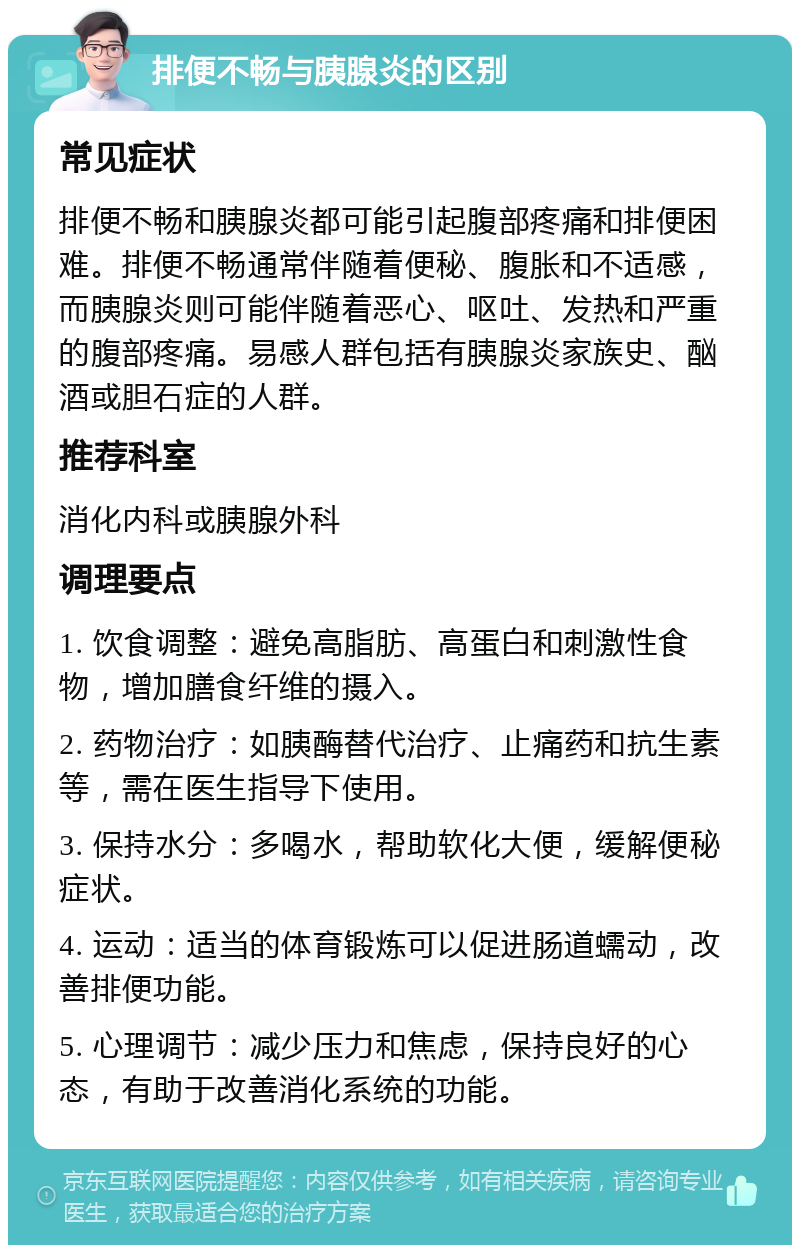 排便不畅与胰腺炎的区别 常见症状 排便不畅和胰腺炎都可能引起腹部疼痛和排便困难。排便不畅通常伴随着便秘、腹胀和不适感，而胰腺炎则可能伴随着恶心、呕吐、发热和严重的腹部疼痛。易感人群包括有胰腺炎家族史、酗酒或胆石症的人群。 推荐科室 消化内科或胰腺外科 调理要点 1. 饮食调整：避免高脂肪、高蛋白和刺激性食物，增加膳食纤维的摄入。 2. 药物治疗：如胰酶替代治疗、止痛药和抗生素等，需在医生指导下使用。 3. 保持水分：多喝水，帮助软化大便，缓解便秘症状。 4. 运动：适当的体育锻炼可以促进肠道蠕动，改善排便功能。 5. 心理调节：减少压力和焦虑，保持良好的心态，有助于改善消化系统的功能。