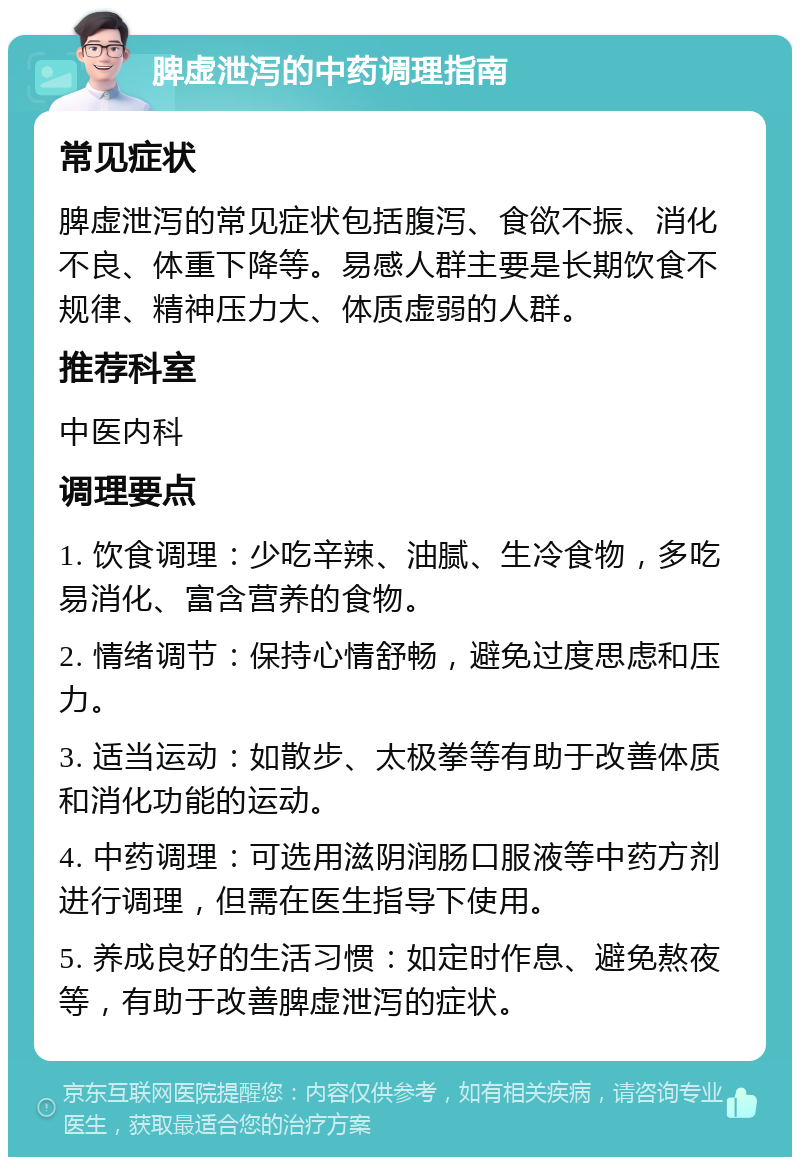 脾虚泄泻的中药调理指南 常见症状 脾虚泄泻的常见症状包括腹泻、食欲不振、消化不良、体重下降等。易感人群主要是长期饮食不规律、精神压力大、体质虚弱的人群。 推荐科室 中医内科 调理要点 1. 饮食调理：少吃辛辣、油腻、生冷食物，多吃易消化、富含营养的食物。 2. 情绪调节：保持心情舒畅，避免过度思虑和压力。 3. 适当运动：如散步、太极拳等有助于改善体质和消化功能的运动。 4. 中药调理：可选用滋阴润肠口服液等中药方剂进行调理，但需在医生指导下使用。 5. 养成良好的生活习惯：如定时作息、避免熬夜等，有助于改善脾虚泄泻的症状。