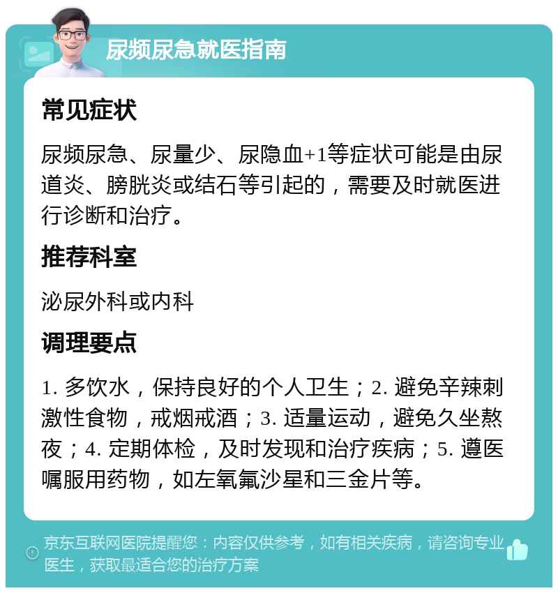 尿频尿急就医指南 常见症状 尿频尿急、尿量少、尿隐血+1等症状可能是由尿道炎、膀胱炎或结石等引起的，需要及时就医进行诊断和治疗。 推荐科室 泌尿外科或内科 调理要点 1. 多饮水，保持良好的个人卫生；2. 避免辛辣刺激性食物，戒烟戒酒；3. 适量运动，避免久坐熬夜；4. 定期体检，及时发现和治疗疾病；5. 遵医嘱服用药物，如左氧氟沙星和三金片等。