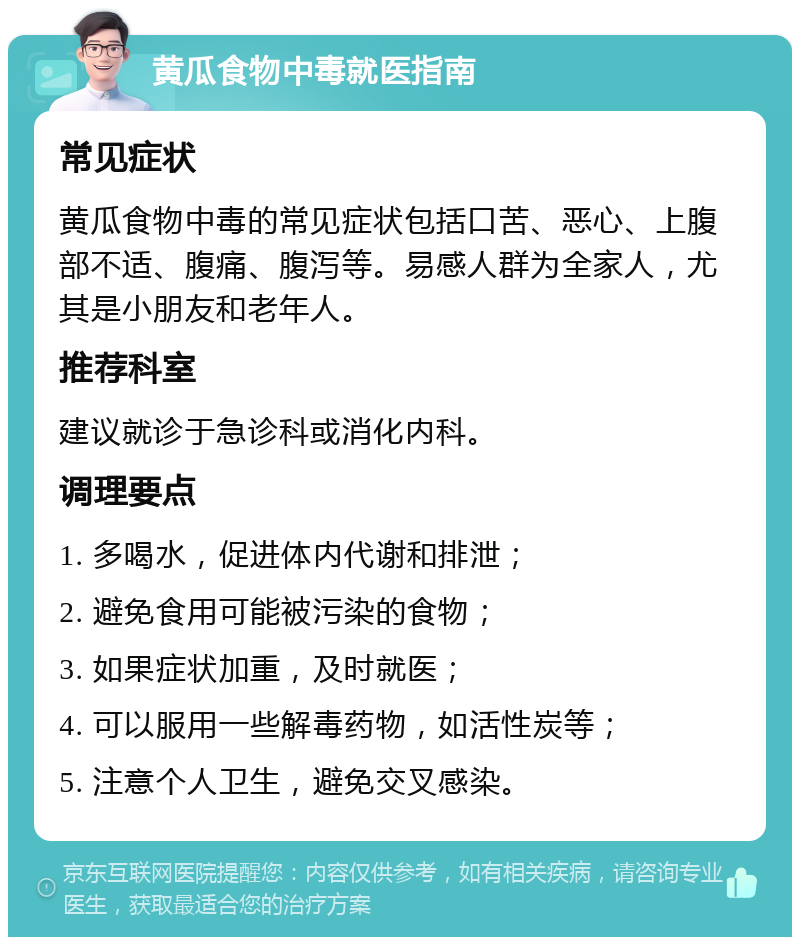 黄瓜食物中毒就医指南 常见症状 黄瓜食物中毒的常见症状包括口苦、恶心、上腹部不适、腹痛、腹泻等。易感人群为全家人，尤其是小朋友和老年人。 推荐科室 建议就诊于急诊科或消化内科。 调理要点 1. 多喝水，促进体内代谢和排泄； 2. 避免食用可能被污染的食物； 3. 如果症状加重，及时就医； 4. 可以服用一些解毒药物，如活性炭等； 5. 注意个人卫生，避免交叉感染。