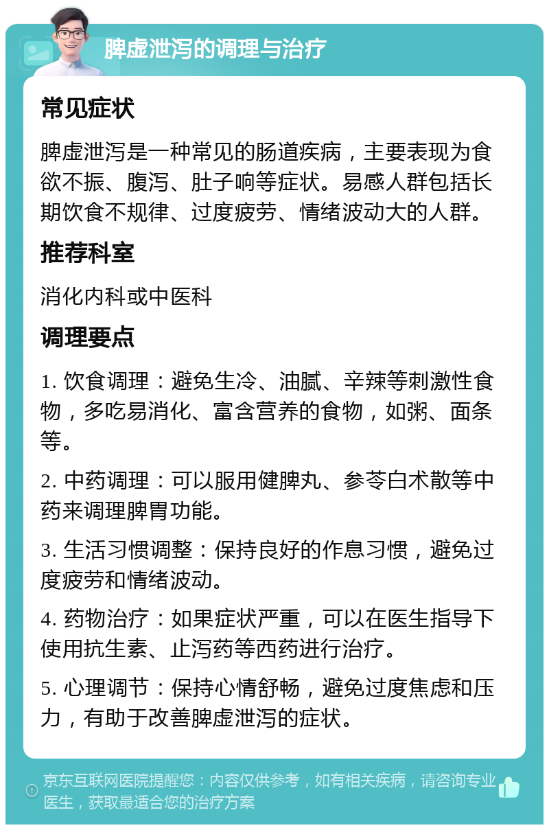 脾虚泄泻的调理与治疗 常见症状 脾虚泄泻是一种常见的肠道疾病，主要表现为食欲不振、腹泻、肚子响等症状。易感人群包括长期饮食不规律、过度疲劳、情绪波动大的人群。 推荐科室 消化内科或中医科 调理要点 1. 饮食调理：避免生冷、油腻、辛辣等刺激性食物，多吃易消化、富含营养的食物，如粥、面条等。 2. 中药调理：可以服用健脾丸、参苓白术散等中药来调理脾胃功能。 3. 生活习惯调整：保持良好的作息习惯，避免过度疲劳和情绪波动。 4. 药物治疗：如果症状严重，可以在医生指导下使用抗生素、止泻药等西药进行治疗。 5. 心理调节：保持心情舒畅，避免过度焦虑和压力，有助于改善脾虚泄泻的症状。