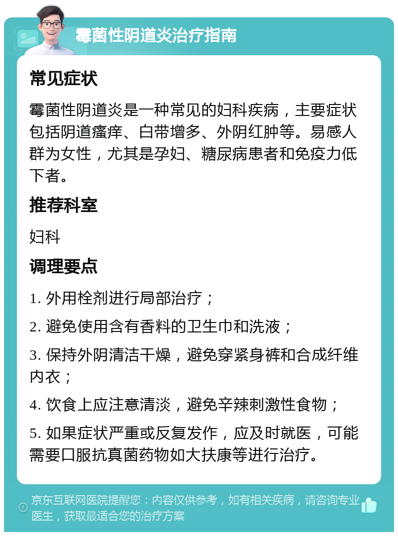 霉菌性阴道炎治疗指南 常见症状 霉菌性阴道炎是一种常见的妇科疾病，主要症状包括阴道瘙痒、白带增多、外阴红肿等。易感人群为女性，尤其是孕妇、糖尿病患者和免疫力低下者。 推荐科室 妇科 调理要点 1. 外用栓剂进行局部治疗； 2. 避免使用含有香料的卫生巾和洗液； 3. 保持外阴清洁干燥，避免穿紧身裤和合成纤维内衣； 4. 饮食上应注意清淡，避免辛辣刺激性食物； 5. 如果症状严重或反复发作，应及时就医，可能需要口服抗真菌药物如大扶康等进行治疗。