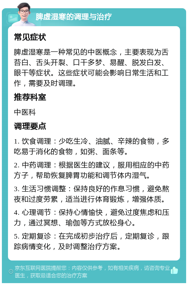 脾虚湿寒的调理与治疗 常见症状 脾虚湿寒是一种常见的中医概念，主要表现为舌苔白、舌头开裂、口干多梦、易醒、脱发白发、眼干等症状。这些症状可能会影响日常生活和工作，需要及时调理。 推荐科室 中医科 调理要点 1. 饮食调理：少吃生冷、油腻、辛辣的食物，多吃易于消化的食物，如粥、面条等。 2. 中药调理：根据医生的建议，服用相应的中药方子，帮助恢复脾胃功能和调节体内湿气。 3. 生活习惯调整：保持良好的作息习惯，避免熬夜和过度劳累，适当进行体育锻炼，增强体质。 4. 心理调节：保持心情愉快，避免过度焦虑和压力，通过冥想、瑜伽等方式放松身心。 5. 定期复诊：在完成初步治疗后，定期复诊，跟踪病情变化，及时调整治疗方案。