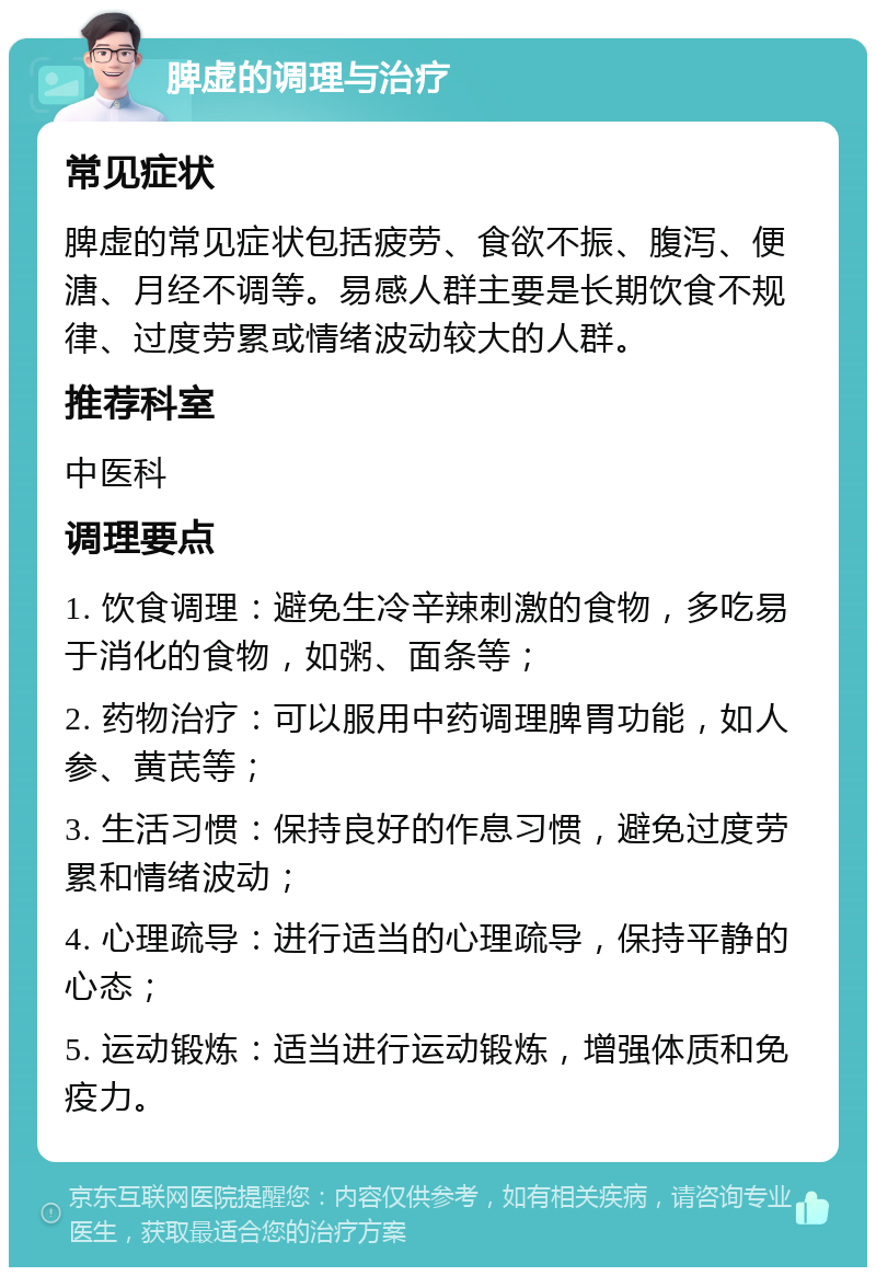 脾虚的调理与治疗 常见症状 脾虚的常见症状包括疲劳、食欲不振、腹泻、便溏、月经不调等。易感人群主要是长期饮食不规律、过度劳累或情绪波动较大的人群。 推荐科室 中医科 调理要点 1. 饮食调理：避免生冷辛辣刺激的食物，多吃易于消化的食物，如粥、面条等； 2. 药物治疗：可以服用中药调理脾胃功能，如人参、黄芪等； 3. 生活习惯：保持良好的作息习惯，避免过度劳累和情绪波动； 4. 心理疏导：进行适当的心理疏导，保持平静的心态； 5. 运动锻炼：适当进行运动锻炼，增强体质和免疫力。