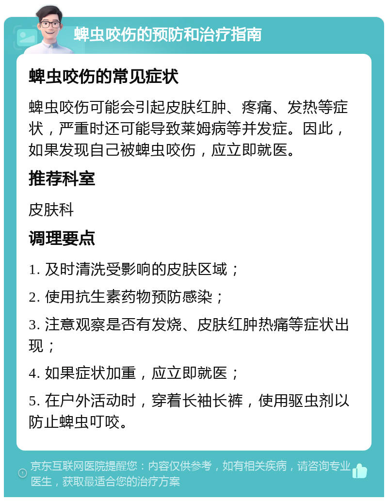 蜱虫咬伤的预防和治疗指南 蜱虫咬伤的常见症状 蜱虫咬伤可能会引起皮肤红肿、疼痛、发热等症状，严重时还可能导致莱姆病等并发症。因此，如果发现自己被蜱虫咬伤，应立即就医。 推荐科室 皮肤科 调理要点 1. 及时清洗受影响的皮肤区域； 2. 使用抗生素药物预防感染； 3. 注意观察是否有发烧、皮肤红肿热痛等症状出现； 4. 如果症状加重，应立即就医； 5. 在户外活动时，穿着长袖长裤，使用驱虫剂以防止蜱虫叮咬。