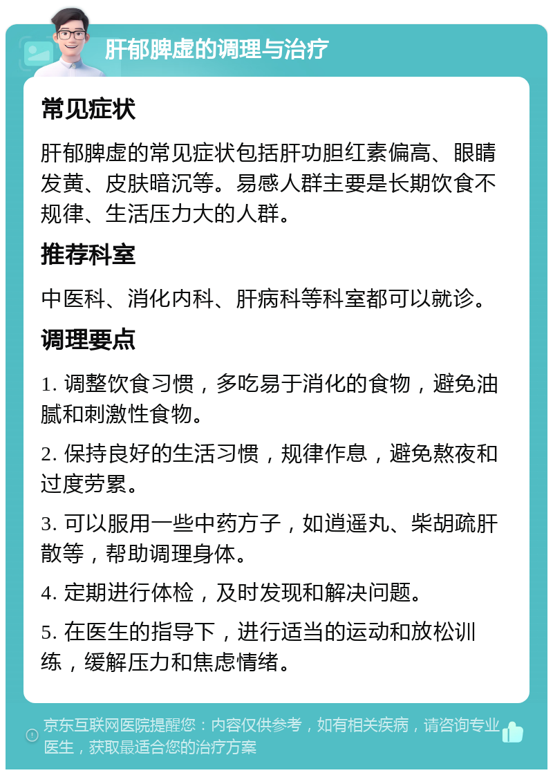 肝郁脾虚的调理与治疗 常见症状 肝郁脾虚的常见症状包括肝功胆红素偏高、眼睛发黄、皮肤暗沉等。易感人群主要是长期饮食不规律、生活压力大的人群。 推荐科室 中医科、消化内科、肝病科等科室都可以就诊。 调理要点 1. 调整饮食习惯，多吃易于消化的食物，避免油腻和刺激性食物。 2. 保持良好的生活习惯，规律作息，避免熬夜和过度劳累。 3. 可以服用一些中药方子，如逍遥丸、柴胡疏肝散等，帮助调理身体。 4. 定期进行体检，及时发现和解决问题。 5. 在医生的指导下，进行适当的运动和放松训练，缓解压力和焦虑情绪。