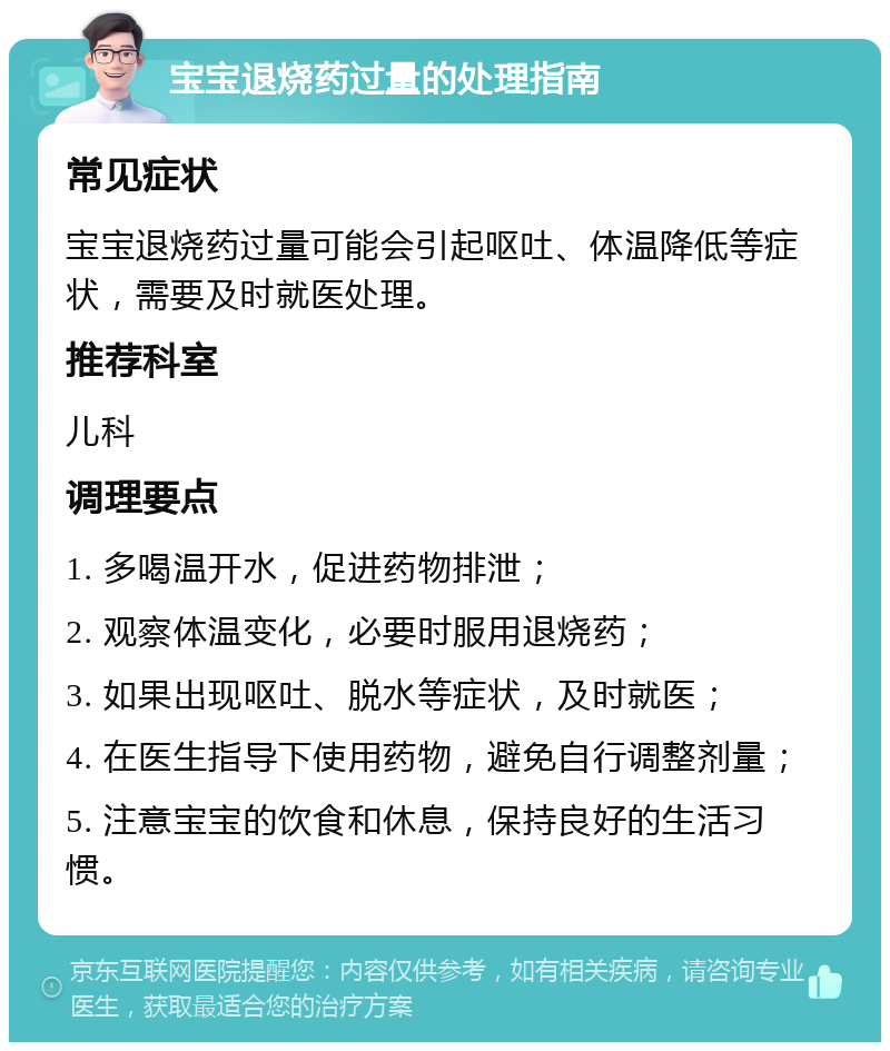 宝宝退烧药过量的处理指南 常见症状 宝宝退烧药过量可能会引起呕吐、体温降低等症状，需要及时就医处理。 推荐科室 儿科 调理要点 1. 多喝温开水，促进药物排泄； 2. 观察体温变化，必要时服用退烧药； 3. 如果出现呕吐、脱水等症状，及时就医； 4. 在医生指导下使用药物，避免自行调整剂量； 5. 注意宝宝的饮食和休息，保持良好的生活习惯。