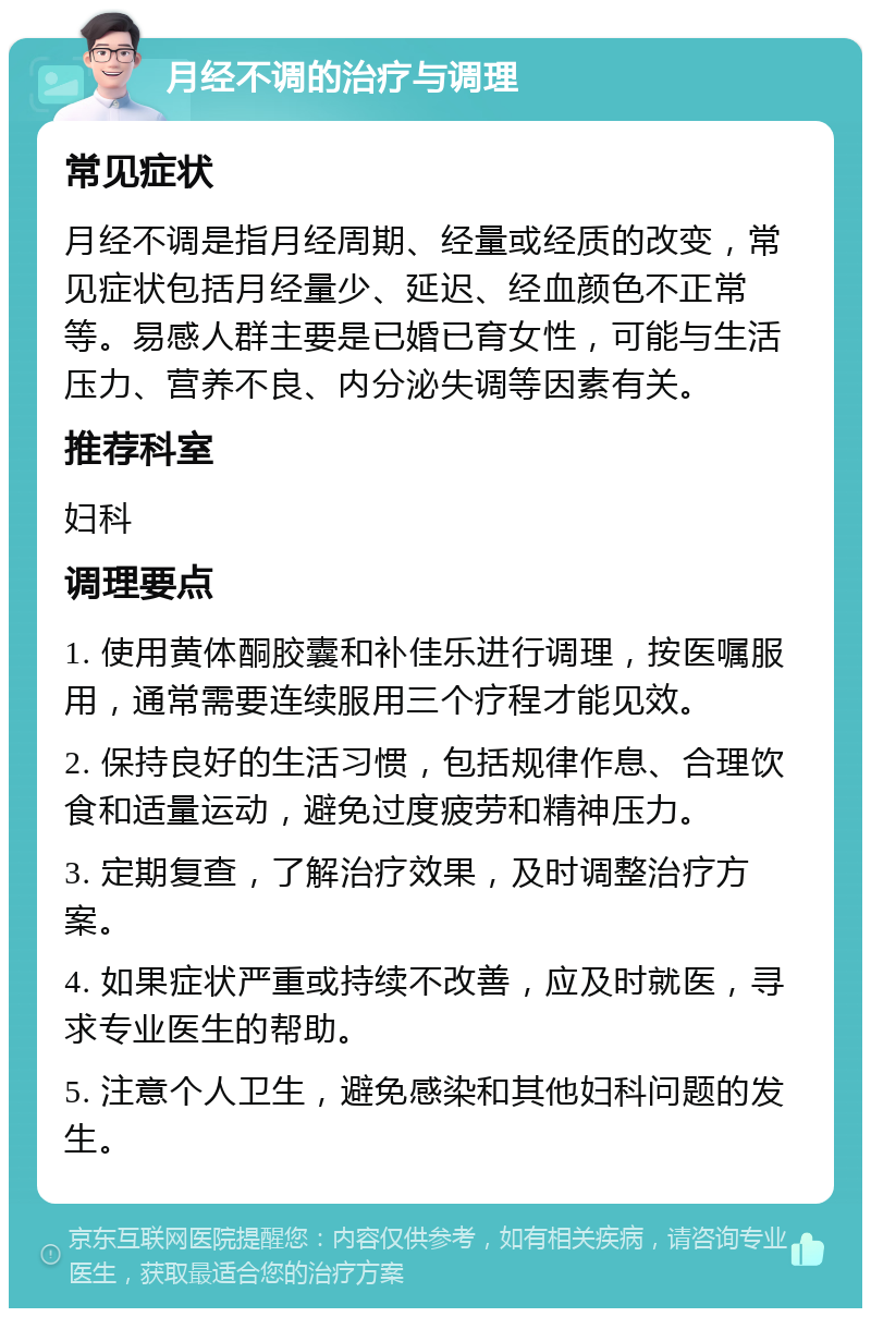 月经不调的治疗与调理 常见症状 月经不调是指月经周期、经量或经质的改变，常见症状包括月经量少、延迟、经血颜色不正常等。易感人群主要是已婚已育女性，可能与生活压力、营养不良、内分泌失调等因素有关。 推荐科室 妇科 调理要点 1. 使用黄体酮胶囊和补佳乐进行调理，按医嘱服用，通常需要连续服用三个疗程才能见效。 2. 保持良好的生活习惯，包括规律作息、合理饮食和适量运动，避免过度疲劳和精神压力。 3. 定期复查，了解治疗效果，及时调整治疗方案。 4. 如果症状严重或持续不改善，应及时就医，寻求专业医生的帮助。 5. 注意个人卫生，避免感染和其他妇科问题的发生。